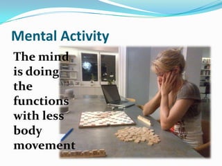 Mental Activity
The mind
is doing
the
functions
with less
body
movement
 