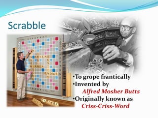Scrabble
•To grope frantically
•Invented by
Alfred Mosher Butts
•Originally known as
Criss-Criss-Word
 