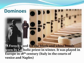 Dominoes
•A French word for the black and white hoods
worn by Catholic priest in winter. It was played in
Europe in 18th century (Italy in the courts of
venice and Naples)
 