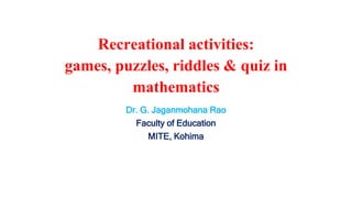 Recreational activities:
games, puzzles, riddles & quiz in
mathematics
Dr. G. Jaganmohana Rao
Faculty of Education
MITE, Kohima
 