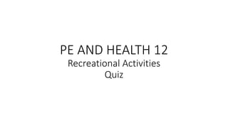 PE AND HEALTH 12
Recreational Activities
Quiz
 