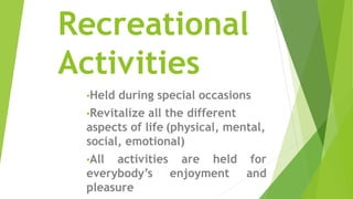 Recreational
Activities
•Held during special occasions
•Revitalize all the different
aspects of life (physical, mental,
social, emotional)
•All activities are held for
everybody’s enjoyment and
pleasure
 