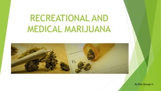 RECREATIONAL AND
MEDICAL MARIJUANA
By Billy George H.
 