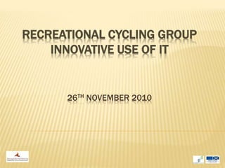 RECREATIONAL CYCLING GROUP
    INNOVATIVE USE OF IT


      26TH NOVEMBER 2010
 