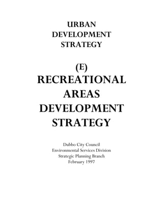 URBAN
DEVELOPMENT
STRATEGY
(E)
RECREATIONAL
AREAS
DEVELOPMENT
STRATEGY
Dubbo City Council
Environmental Services Division
Strategic Planning Branch
February 1997
 