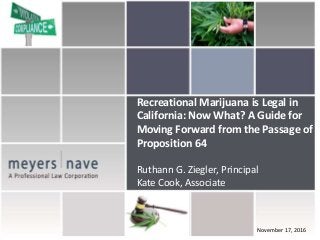 November 17, 2016
Recreational Marijuana is Legal in
California: Now What? A Guide for
Moving Forward from the Passage of
Proposition 64
Ruthann G. Ziegler, Principal
Kate Cook, Associate
 