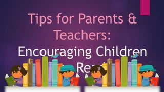Tips for Parents &
Teachers:
Encouraging Children
to Read
 