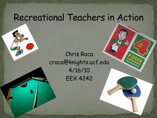 Chris Roca croca@knights.ucf.edu 4/16/10 EEX 4242 Recreational Teachers in Action 