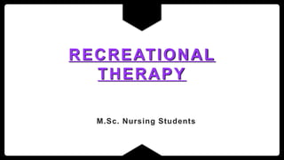 RECREATIONAL
THERAPY
M.Sc. Nursing Students
 