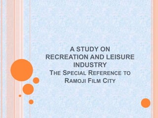 A STUDY ON
RECREATION AND LEISURE
INDUSTRY
THE SPECIAL REFERENCE TO
RAMOJI FILM CITY
 