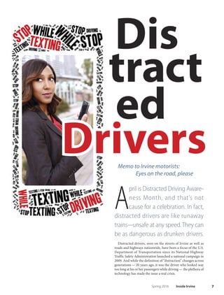 6 Inside Irvine Spring 2016
News Briefs
TO VIE W I NSI D E I R V I NE O NLINE, PLEASE VISIT CIT YOF IRVIN E.ORG/IN SID EIRVIN E
■ S E R V I C E S
Free Tax Assistance
Ofered
The City of Irvine, in partnership
with the United Way of Orange
County, is offering tax-prepara-
tion services at no cost to taxpay-
ers whose household earned less
than $60,000 in 2015. Qualifying
taxpayers who live, work or attend
school in Irvine are eligible to re-
ceive help completing and elec-
tronically fling their tax returns
through April 16. For more infor-
mation or to schedule an appoint-
ment, call 888-434-8248.
■ T R A N S P O R TAT I O N
Caltrans Project
Causes Closures
on Red Hill Avenue
Caltrans has begun an embank-
ment stabilization project on
the Red Hill Avenue overcross-
ing at I-405 that will cause full
and partial closures of Red Hill
through 2017.
Te project will remove, replace
and reconstruct the existing road-
bed and a large section of Red Hill
itself at that location to adequately
support the overcrossing.
T
he Irvine Police Department is making plans for its 2nd annual
Open House, to be held at the Irvine Civic Center. Te day will
feature Police Department tours; an opportunity to meet of-
fcers and K-9s; displays of patrol cars, motorcycles and other police
vehicles; child-friendly activities; and food trucks. In addition, the
frst 100 people to register their bicycles that day will receive a free
bike bell as part of the City’s “Ring the Bell” campaign. More in-
formation, including a date for the event, will be available soon at
cityofrvine.org/ipd, or call 949-724-7000.
Community Police Academy
Set for Spring
The next Irvine Police Department Community Police Academy is set for April 20
through June 15. The program provides an in-depth look into the day-to-day
operations of a law-enforcement agency and details its role in the criminal justice
system. Learn more about the program and apply online at cityofrvine.org/ipd
by selecting“Community Police Academy”on the left side of the screen.
between Main and Pullman is set
to begin in June of this year.
City staff is working closely
with Caltrans to ensure the project
is completed as quickly as pos-
sible. Te City will monitor trafc
and delays caused by this work
and communicate any concerns
that arise. Find links to detour
maps and more information at
cityofrvine.org or dot.ca.gov.
Detours are expected of the 55
and 405 freeway connectors, and
the transition lane to John Wayne
Airport. Most of the work and clo-
sures are expected from 11 p.m. to
5 a.m. on weekdays and 11 p.m.
to 6 a.m. on weekends. Red Hill
was expected to be reduced from
two lanes to one in each direction
as of Feb. 1. Additionally, a four-
month full road closure of Red Hill
■ P U B L I C S A F E T Y U P D AT E
Irvine Police
to Host
Open House
 