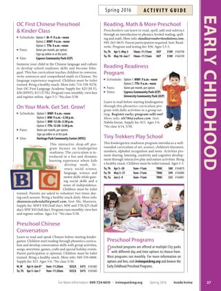 Play-Well Tek: Mine, Craft, Build:
Adventure Game Using LEGO®
Resourcefulness, creativity and cooperation come to-
gether in this unique building adventure game inspired
by Minecraf. Players roll the dice to acquire resources to
enhance and complete the adventure. Inst: Play-Well Tek.
Ages 5-7.
M–Th Mar 28–31 9am–12pm LLCP $145 #163099
Weeble Wobble Wednesdays
Drop in for a variety of self-directed parent and child
activities including musical instruments, crafs, puzzles,
movement, games and circle time. Activity stations are
designed to expose and encourage development of mo-
tor skills, socialization, language and cognitive abilities.
Includes a cofee station for grown-ups. Ages 1-4. Weeble
Wobble passes are available for purchase at HPCC. Five-
day pass $20 and 10-day pass $40. Ages 1-4.
EveryWednesday Apr 6–Jun 8 10am–11am HPCC $4/meeting
Preschool ProgrAms
ABCs with Tiny Tots
Schedule: Option 1: TTh: 8:30 a.m.–1 p.m.
Option 2: MWF: 8:30 a.m.–1 p.m.
Fees: Varies per month, per option.
Sign up online or at the park.
Sites: Deerfeld Community Park (DCP)
University Community Park (UCP)
Prepare your child for kindergarten both academically
and socially. Children will learn to write their name, ex-
perience art, music, science, cooking, math and reading
in a fun and nurturing environment with caring teach-
ers and assistants. Adult-to-child ratio is 1:8. Children
must be toilet trained. More info: socalttt@juno.com.
Inst: Mrs. M. and Tiny Tot Staf. Program runs monthly;
view fees and register online. Ages 3-5. *No Class 5/30.
Mornings with Miss Tammy Tots
Schedule: Option 1: MW: 9:30–11:30 a.m.
Option 2: TTh: 9:30–11:30 a.m.
Fees: Varies per month, per option.
Sign up online or at the park.
Site: Sweet Shade Neighborhood Park (SSNP)
Join in the fun with your toddler. Children are introduced
to a friendly environment with fun alphabet art, crafs, mu-
sic, story and playground time. Activities are designed to
encourage self-motivation and independence in prepara-
tion for preschool. Parent participation required. Bring a
snack. More info: tammyle@att.net, 949-291-4976. Inst:
Miss Tammy’s staf. Supply fee: $5. Program runs monthly;
view fees and register online. Ages 2-6. *No class 5/30.
Mornings with Miss Tammy
Schedule: Option 1: MWF: 9 a.m.–noon
Option 2: TTh: 9 a.m.–noon
Fees: Varies per month, per option.
Sign up online or at the park.
Site: Northwood Community Park (NCP)
Tis class is packed with activities including alphabet recog-
nition (upper/lower case), creative arts, literature, phonics
and writing. Classes provide interactive experience to spark
imaginative learning in a fun-flled morning of social de-
velopment and self-esteem building. Diferent themes ex-
plored each week. Children must be toilet trained. Bring a
healthy snack. More info: tammyle@att.net, 949-291-4976.
Inst: Miss Tammy. Supply fee: $15. Program runs monthly;
view fees and register online. Ages 3-6. *No class 5/30.
Afternoons with Miss Tammy
Schedule: TTh: 1–3 p.m.
Fees: Varies per month, per option.
Sign up online or at the park.
Site: Sweet Shade Neighborhood Park (SSNP)
Enhance your child’s kindergarten readiness through let-
ter recognition, phonics, alphabetic toys, sight words and
writing. Class reinforces a positive self-image and makes
school a fun experience. Children must be toilet trained.
Bring a healthy snack. More info: tammyle@att.net. Inst:
Miss Tammy. Supply fee: $5. Program runs monthly; view
fees and register online. Ages 3-6.
My Fun Time  Later Gators
School Readiness Drop-of Program
Introduction to numbers, colors, children’s literature, alpha-
bet recognition and phonics. Activities stimulate creativity,
socialization and cognitive development through interac-
tive play and music games. Children must be toilet trained.
Register onsite. Space is limited! Ages 3-5. *No class 5/30.
Deerfeld Community Park 949-724-6725
My FunTime Monday–Friday* 8am–12pm $6/hour
Later Gators Monday–Friday* 12pm–3pm $6/hour
Northwood Community Park 949-724-6728
My FunTime Monday–Friday* 9am–1pm $6/hour
EARLYCHILDHOOD
26 Inside Irvine Spring 2016 For More Information: 949-724-6610 | irvinequickreg.org
ac t i v i t y g u i d e Spring 2016
 