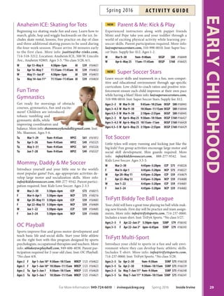 Sea Explorers
Dive into the world of sea urchins, sea stars and other
creatures of the mysterious ocean world. Crafts, games
and stories make this class fun and exciting for all. Parent
participation required. Ages 3-5.
F Apr 1 9:30am–10:30am TRCP $9 #166111
Tu May 3–24 10am–11am NCP $35 #166481
W Jun 1 10am–11am HPCC $9 #166715
sPorts  fitness
All Sorts of Sports
With help from parents and instructors, children are in-
troduced to T-ball, soccer, track and more! Family mem-
bers are invited to the ‘big game’ at the last class. Parent
participation required. Ages 3-5.
Sa Mar 5–26 10am–11am HPCC $45 #161911
Sa Mar 5–Apr 2 10am–11am TRCP $45 #162546
Sa Mar 12–Apr 2 9:30am–10:30am WBCP $45 #160101
Sa Mar 26–Apr 16 10am–11am SSNP $45 #165350
Sa Apr 9–30 9am–10am NCP $45 #166422
W Apr 27–May 18 10am–11am SSNP $45 #165352
Sa Apr 30–May 21 10am–11am HPCC $45 #166630
Sa Apr 30–May 21 11:30am–12:30pm SSNP $45 #165351
Sa Jun 4–25 10am–11am SSNP $45 #165353
Sa Jun 4–25 10am–11am TRCP $45 #166109
Anaheim ICE: Parent  Me Skating
You and your child learn to skate together. One parent
and one child per class; includes skate rental, lessons,
free practice on day of class and three passes to use
during the session. More info: jsaitta@the-rinks.com,
714-518-3212. Parent participation required. Location:
Anaheim ICE, 300 W. Lincoln Ave., Anaheim 92805.
Ages 3-5. *No class 5/28.
Sa Apr 16–May 7 11:15am–11:45am AI $39 #164655
Sa May 14–Jun 11* 11:15am–11:45am AI $39 #164656
science  nAture
Bug Buddies
Creep, crawl and explore the life of a bug through fasci-
nating crafs, puzzles and nature activities. Parent partici-
pation required. Ages 3-5.
Th Apr 7–28 10am–11am NCP $35 #166486
Tu May 10–31 10am–11am WBCP $35 #164304
Critters,
Creatures
 Bugs
Discover the world of crit-
ters and creatures through
hands-on activities and sto-
ries. Tis fun-flled class may
include visits from live crit-
ters and craf activities. Par-
ent participation required.
Ages 3-5.
W Jun 8 10am–11am HPCC $9 #166735
Dino Fun
Travel to the prehistoric past to learn everything about
dinosaurs. Find out what they ate and where they lived
through fun activities, stories and craf projects. Parent
participation required. Ages 3-5.
Tu Apr 5–26 10am–11am NCP $35 #166406
Grow Me A Garden
Design a fower pot, plant beautiful fowers, make distinc-
tive garden signs and create lovely bird feeders all in this
fun, relaxed atmosphere. Parent participation required.
Ages 3-5.
Th May 5–26 10am–11am NCP $35 #166409
Play-Well Tek: Jedi Engineering
with LEGO®
Young Jedi will explore worlds far, far away and engineer-
ing principles right in front of them by designing and re-
fning LEGO® X-Wings, R2-units and more. More info:
ethompson@play-well.org, 714-861-9807. Inst: Play-Well
Tek. Ages 5-7.
Tu Apr 19–May 24 3:15pm–4:45pm LLCP $145 #165003
Reptile Roundup
Frogs, lizards, snakes and turtles are pretty cool creatures.
Explore the amazing world of reptiles and amphibians
through crafts, stories and games. Parent participation
required. Ages 3-5.
F May 13 9:30am–10:30am TRCP $9 #166112
Tiny Turtles  Dinky Ducks
Tiny Turtles and Dinky Ducks are one-day only courses,
which allow you to sample a variety of our programs.
EARLYCHILDHOOD
28 Inside Irvine Spring 2016 For More Information: 949-724-6610 | irvinequickreg.org
ac t i v i t y g u i d e Spring 2016
 