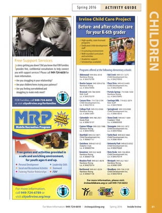 Wildfire gymnastics
Train at a state-of-the-art, air-conditioned facility.
Registration closes two days prior to class. More
info: 714-832-1315. Location: Wildfre Gymnastics,
14761 Bentley Circle, Tustin. $24 annual insurance fee
(per child) due at site.
Parent  Tot Gymnastics: Ages 1.5–3
Enjoy gymnastic obstacle courses and stations that
teach children coordination and social interaction.
Parents learn how to efectively coach their child in
gymnastics and other developmental skills.
W Apr 6–27 10am–10:45am WFG $65 #165034
W May 4–25 10am–10:45am WFG $65 #165035
W Jun 1–22 10am–10:45am WFG $65 #165036
Preschool Embers Gymnastics: Ages 3–4
Tis class is designed to develop a high level of gross
motor skills, build self-confdence and enhance your
child’s ability to listen and follow directions using
preschool equipment in a safe and fun environment.
W Apr 6–27 9am–9:55am WFG $70 #165037
W May 4–25 9am–9:55am WFG $70 #165038
W Jun 1–22 9am–9:55am WFG $70 #165039
Preschool Junior Flames Gymnastics: Ages 5–6
Tis co-ed class helps develop gross motor skills
and self-confdence. Children are taught gymnastics
skills through progressive activities on appropriate-
sized equipment in a fun and safe environment.
Th Apr 7–28 6:30pm–7:25pm WFG $70 #165040
Th May 5–26 6:30pm–7:25pm WFG $70 #165041
Th Jun 2–23 6:30pm–7:25pm WFG $70 #165042
hAlf-Pint sPorts
Check out Sports Basics on Page 46
Ages 3–5
Children will learn the basic skills and techniques of bas-
ketball, soccer or T-ball. Classes use smaller equipment
and stress cooperative play and fun! Parent participation
required. Ages 3-5. *No class 5/28.
Looking for something more advanced for your 5-year-
old? Check out Sports Basics on Page 46.
Half-Pint Hoops
Th Mar 24–Apr 14 10am–11am SSNP $45 #165266
Sa Apr 30–May 21 10am–11am SSNP $45 #165267
Sa May 14–Jun 11 9:30am–10:30am WBCP* $45 #164298
F Jun 3–24 3:45pm–4:45pm SSNP $45 #165268
Half-Pint Soccer
Sa Mar 12–Apr 2 11am–12pm WBCP $45 #160024
Tu Mar 22–Apr 12 10am–11am SSNP $45 #165192
F Mar 25–Apr 15 10am–11am SSNP $45 #165193
Sa Apr 16–May 7 11am–12pm WBCP $45 #164295
Tu Apr 26–May 17 10am–11am SSNP $45 #165194
Th Apr 28–May 19 10am–11am SSNP $45 #165195
Sa Apr 30–May 21 10am–11am TRCP $45 #166108
Sa May 14–Jun 11 11am–12pm WBCP* $45 #164296
W Jun 1–22 10am–11am SSNP $45 #165196
F Jun 3–24 10am–11am SSNP $45 #165197
Half-Pint T-Ball
W Mar 23–Apr 13 10am–11am SSNP $45 #165202
Sa Apr 2–23 10am–11am TRCP $45 #166107
Sa Apr 16–May 7 9:30am–10:30am WBCP $45 #164294
F Apr 29–May 20 10am–11am SSNP $45 #165203
Sa May 7–Jun 4* 9am–10am NCP $45 #166501
Th Jun 2–23 10am–11am SSNP $45 #165204
Swimming Lessons or Tennis
Looking for
swimming lessons
or tennis for your tot?
See Pages 84 and 105.
EARLYCHILDHOOD
30 Inside Irvine Spring 2016 For More Information: 949-724-6610 | irvinequickreg.org
ac t i v i t y g u i d e Spring 2016
 