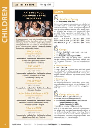  PersonalDevelopment
 SocialandRecreationalActivities

Free games and activities provided in
a safe and enriching environment,
for youth ages 6 and up.
 LeadershipSkills
 Teamwork
 U
For more information,
call 949-724-6789 or
visit cityofrvine.org/mrp
FREEDROP INPROGRAM!
FREE
FREEDROP IN
DROP INPROGRAM!
PROGRAM!
Mobile Recreation Program
• Oak Creek 949-551-3275
Child Development Inc.
Lic. # 304270959
• Plaza Vista 949-653-6405
Child Development Inc.
Lic. # 304270590
• Portola Springs 714-508-1030
Rainbow Rising
Lic. # 304370943
• Santiago Hills 714-832-2874
Kids Stuf
Lic. # 304370030
• Springbrook 949-559-8388
Child Development Inc.
Lic. # 300610610
•
•
•
•
•
•
•
Programs ofered at the following elementary schools:
✓High-quality, state-licensed
programs
✓Dedicated child-development
staf
✓A nurturing environment
✓Well-rounded curriculum
and activities
✓Academic support
✓Scholarships available!
• 949-856-3018
Rainbow Rising
Lic. # 304370709
• Bonita Canyon 949-509-6736
Rainbow Rising
Lic. # 304270944
• Brywood 949-786-0049
Kids Stuf
Lic. # 304370379
• Canyon View 714-730-5194
Child Development Inc.
Lic. # 304270516
• College Park 949-552-0366
Rainbow Rising
Lic. # 300613997
•
•
•
•
•
•
•
Before- and after-school care
for your K-6th grader
Irvine Child Care Project
Free Support Services
Isstressgettingyoudown?DidyouknowthatFORFamilies
provides free, confdential consultations to help connect
you with support services? Please call 949-724-6650 for
more information.
Are you struggling in your relationship?
Areyourchildren/teenstrying your patience?
Are you feeling overwhelmedand
struggling to make ends meet?
FOR Families, call 949-724-6650
or visit cityoﬁrvine.org/forfamilies
31
CHILDREN
For More Information: 949-724-6610 | irvinequickreg.org Spring 2016 Inside Irvine
ac t i v i t y g u i d eSpring 2016
 