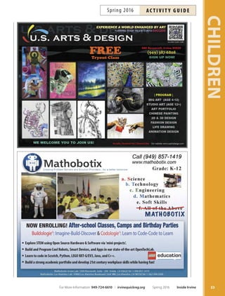 cAmPs
Arts Camp Spring
Site: Irvine Fine Arts Center (IFAC)
Explore drawing, painting, ceramics, drama and other art
media! Establish art fundamentals while strengthening
individual creativity! Children receive personal guidance
from art instructors while learning about famous artists,
art techniques and art history. Art supplies and T-shirt
provided. Online registration is available afer the Par-
ticipant Emergency Form has been submitted. More info:
949-724-6880. Ages 6-12.
Eco-Art M–F Mar 21–25 8:30am–3pm $199 #166754
Creative Safari M–F Mar 28–Apr 18:30am–3pm $199 #166755
Artist All Stars M–F Apr 4–8 8:30am–3pm $199 #166756
iCamps:
Schedule: Mar 28–Apr 1: 8 a.m.–1 p.m. or 1 p.m.–6 p.m.
Fee: $21 per slot , per day
Site: Heritage Park Community Center (HPCC)
Customize your camp for spring break. Choose by
day and time slot. Online registration is available afer
the Participant Emergency Form has been submitted.
Ages 5-10.
iCamp Sports  Games
Time: 8 a.m.–1 p.m.
A variety of popular recreation-based sports and games
are offered daily in a fun, exciting, non-competitive
atmosphere. Enjoy sports activities such as soccer, bas-
ketball, baseball, volleyball, flag football, group games
and much more.
iCamp Adventure
Time: 1 p.m.–6 p.m.
Exciting themes including games, crafts, sports, songs,
cooking and special events. Join us for camp FUN
and an abundance of different activities taking place
each day!
iCamp: Intersession
Schedule: March 21–April 8: 7:30 a.m.–6 p.m.
Fees: $36 per on-site day or $50 per excursion day
Sites: Northwood Community Park (NCP) Mar 28–Apr 1 only
University Community Park (UCP)
Woodbury Community Park (WBCP)
Fees: $36 (per on-site day) or $50 (per excursion day)
Gear up for days of fun-flled, interactive activities includ-
ing games, crafs, sports and excursions when school is
out for breaks. Camp flls; register early. Camp T-shirts
are required on all excursions. Online registration is
available afer the Participant Emergency Form has been
submitted. Ages 6-12 (1st-6th grades).
After-school
community PArk
ProgrAms
Irvine’s community parks ofer Irvine Play Afer-School
Clubs (iPAC), starting afer-school to 6 p.m. Your child
will engage in cool, educational and fun daily activities.
Tese programs are for children in Kindergarten–6th
grade. Transportation is available. Contact site for more
information, pricing and to register.
iPAC at HPCC
(Kindergarten–6th grade)
949-724-6750
Transportation available from the following schools:
College Park CypressVillage Deerfeld
Greentree Eastshore Northwood
iPAC at NCP
(Kindergarten–6th grade)
949-724-6728
Transportation available from the following schools:
Brywood CanyonView Hicks Canyon
Portola Springs Santiago Hills
iPAC at WBCP
(Kindergarten-6th grade)
949-724-6840
Transportation available from the following schools:
Stonegate Woodbury
After School All-Stars at UCP
(Kindergarten–6th grade)
949-724-6815
Transportation available from the following schools:
Alderwood Culverdale Meadow Park Oak Creek
Stonecreek University Westpark
T-Rock at TRCP
(Kindergarten–6th grade)
949-724-6734
Transportation available from the following schools:
Bonita Canyon Turtle Rock VistaVerde
CHILDREN
32 Inside Irvine Spring 2016 For More Information: 949-724-6610 | irvinequickreg.org
ac t i v i t y g u i d e Spring 2016
 