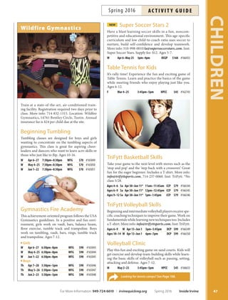 sPorts ProgrAms
Sports Clinics: Ages 7–12
Learn the skills needed to play baseball, basketball, foot-
ball, sofball, soccer and volleyball. Tese classes will focus
on basic fundamentals, ofense, defense and rules of the
games. If you’re looking for more classes, check out the in-
termediate courses below. Ages 7-12.
Baseball Clinic: Beginner
F Mar 25–Apr 15 3:45pm–5pm SSNP $45 #165348
Sa Apr 2–23 1pm–2:15pm TRCP $45 #166100
Th Jun 2–23 3:45pm–5pm SSNP $45 #165349
Baseball Clinic: Intermediate
F Apr 29–May 20 3:45pm–5pm SSNP $45 #165379
Basketball Clinic: Beginner
Th Mar 24–Apr 14 3:45pm–5pm SSNP $45 #165336
Sa Apr 2–23 11:15am–12:30pm HPCC $45 #166707
W Apr 13–May 4 2:30pm–3:45pm LLCP $45 #166105
W Apr 13–May 4 3:45pm–5pm WBCP $45 #164290
W Jun 1–22 3:45pm–5pm SSNP $45 #165338
Basketball Clinic: Intermediate
Th Apr 28–May 19 3:45pm–5pm SSNP $45 #165378
W May 11–Jun 1 2:30pm–3:45pm LLCP $45 #166106
W May 11–Jun 1 3:45pm–5pm WBCP $45 #164291
Soccer Clinic: Beginner
Tu Mar 22–Apr 12 3:45pm–5pm SSNP $45 #165200
Sa Apr 30–May 21 12:30pm–1:45pm HPCC $45 #166632
Sa Apr 30–May 21 1pm–2:15pm TRCP $45 #166102
Tu May 31–Jun 21 3:45pm–5pm SSNP $45 #165201
Soccer Clinic: Intermediate
Tu Apr 26–May 17 3:45pm–5pm SSNP $45 #165377
Sa Jun 4–25 1pm–2:15pm TRCP $45 #166104
Sports Basics: Ages 5–7
Each class focuses on the basic skills needed to play
baseball, basketball, sofball or soccer. Classes will stress
team play, rules of the games, and ofense and defense
techniques. If you’re looking for something more ad-
vanced, check out Basics II or III below. Ages 5-7. *No
class 5/28.
Baseball Basics I
W Mar 23–Apr 13 3:45pm–4:45pm SSNP $45 #165221
Sa Apr 2–23 11:30am–12:30pm TRCP $45 #166097
W Apr 6–27 3:30pm–4:30pm NCP $45 #166408
Tu May 31–Jun 21 3:45pm–4:45pm SSNP $45 #165223
Baseball Basics II
W Apr 27–May 18 3:45pm–4:45pm SSNP $45 #165222
Basketball Basics I
Tu Mar 22–Apr 12 3:45pm–4:45pm SSNP $45 #165198
Sa Apr 2–23 10am–11am HPCC $45 #166628
Th Apr 14–May 5 3:30pm–4:30pm WBCP $45 #164288
Th Jun 2–23 3:45pm–4:45pm SSNP $45 #165199
Basketball Basics II
Tu Apr 26–May 17 3:45pm–4:45pm SSNP $45 #165376
Th May 12–Jun 2 3:30pm–4:30pm WBCP $45 #164289
Soccer Basics I
Th Mar 24–Apr 14 3:45pm–4:45pm SSNP $45 #165269
Sa Apr 9–30 10:30am–11:30am NCP $45 #166423
Tu Apr 12–May 3 3:30pm–4:30pm WBCP $45 #164286
Sa Apr 30–May 21 11:30am–12:30pm TRCP $45 #166101
Sa Apr 30–May 21 11:15am–12:15pm HPCC $45 #166631
W Jun 1–22 3:45pm–4:45pm SSNP $45 #165328
Soccer Basics II
Th Apr 28–May 19 3:45pm–4:45pm SSNP $45 #165332
Sa May 7–Jun 4* 10:30am–11:30am NCP $45 #166502
Tu May 10–31 3:30pm–4:30pm WBCP $45 #164287
Sa Jun 4–25 11:30am–12:30pm TRCP $45 #166103
Soccer Basics III
Tu Mar 8–29 3:30pm–4:30pm WBCP $45 #160014
Sports Sampler
Experience the wide world of sports including soccer,
basketball and other traditional sporting activities. Learn
how to play fun, high-activity games and improve game-
playing skills. Activities vary session to session. All levels
welcome. Ages 5-7.
Sa Mar 5–26 11:15am–12:15pm HPCC $45 #161896
Sa Mar 5–26 11:30am–12:30pm TRCP $34 #162012
Sa Mar 26–Apr 16 11:30am–12:30pm SSNP $45 #165356
W Apr 27–May 18 3:45pm–4:45pm SSNP $45 #165357
Sa Jun 4–25 11:30am–12:30pm SSNP $45 #165361
CHILDREN
46 Inside Irvine Spring 2016 For More Information: 949-724-6610 | irvinequickreg.org
ac t i v i t y g u i d e Spring 2016
 