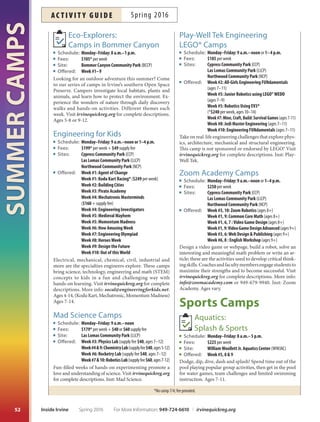 *No camp 7/4; fee prorated.
SUMMERCAMPS
51
Camp 101 (Ages 5–8)
Schedule: Monday–Friday: 8 a.m.–1 p.m.
Three options to choose from: M–F, MWF orT/TH
Fees: $115* (M–F), $69* (MWF), $46 (T/Th)
Site: Sweet Shade Neighborhood Park (SSNP)
Ofered: Week #2–7
Not ready for a full day of camp or looking for a few hours
of safe, supervised fun? With a diferent theme each week,
campers will enjoy fun activities including arts and crafs,
sports, games, science projects and much more. Bring a
snack and lunch; BBQ lunch provided on Fridays. Visit
irvinequickreg.org for complete descriptions. Ages 5-8.
Summer Experience
Schedule: Monday–Friday: 7:30 a.m.–6 p.m.
Fees: $208* per week; ($50/excursion days; $36/onsite days)
Sites: Northwood Community Park (NCP)
University Community Park (UCP)
Woodbury Community Park (WBCP)
Ofered: Week #1–10
Calling all 1st-6th graders! Experience summer to the
fullest with thrilling excursions and onsite days flled with
thematic crafs and games. Recreation staf will provide a
safe and fun environment for those long summer days.
Camp T-shirt must be worn on excursion days ($6 each).
Register online now with 10% down. Ages 6-12.
Science,
Technology,
Engineering,
Math  More!
Destination Science Camps
Schedule: Monday–Friday: 9 a.m.–3 p.m.
Fees: $235* per week + $80* supply fee
Sites: Bill Barber Park (CBBCP)
Cypress Community Park (CCP)
Tustin Heritage Park (THP)
Ofered: Week#3,6,8:RobotChallenge
Week#3,5,7,9:RollerCoasterScience
Week#4,7:SuperHeroPhysics
Week#5,10:SpaceQuest
Kids enjoy ‘Aha!’ moments that come with scientific
discovery. Tese camps are innovative, imaginative and
unexpected scientifc adventures in a safe and unique
environment. Visit: irvinequickreg.org for complete de-
scriptions. More info: info@destinationscience.com. Inst:
Destination Science. Ages 5-11.
Recreation Camps
iCamps
Schedule: Monday–Friday: 8 a.m.–1 p.m.
or Monday–Friday: 1–6 p.m.
Sites: Heritage Park Community Center (HPCC)
Turtle Rock Community Park (TRCP)
Make your child’s camp experience a memorable one. City
of Irvine community parks staf is dedicated to produc-
ing the ultimate camp experience flled with fun, laughter,
inclusion, teamwork and discovery. iCamps give you the
option of choosing your own full or half-day adventure, in-
cluding sports, games, crafs or science at two convenient
locations. Sign up for full-week or part-time options. On-
line registration is available afer returning the Participant
Emergency Form. Sign up for the whole summer with just
10% down. Ages 6-10.
In the morning, choose your option! Select Craft, Science or Sports
Games.Intheafternoon,chooseAdventureCamp.
iCamp Craft
Schedule: Monday–Friday: 8 a.m.–1 p.m.
Fees: $115* per week or $23 per day
Ofered: Week #3, 6  9 (at HPCC)
Week #1, 2, 4, 5, 7, 8  10 (atTRCP)
Individualcreativityisencouragedandnewfriendsaremadeasweventure
into the world of arts and crafts using clay, beads, tie-dye and more!
iCamp Science
Schedule: Monday–Friday: 8 a.m.–1 p.m.
Fees: $115* per week or $23 per day
Ofered: Week #2, 5  8 (at HPCC)
Week #1, 3, 4, 6, 7, 9  10 (atTRCP)
Junior scientists experience the excitement of getting their hands dirty,
while using critical thinking skills. Fun experiments, science-themed crafts
and games are a part of the learning and fun.
iCamp Sports  Games
Schedule: Monday–Friday: 8 a.m.–1 p.m.
Fees: $105* per week or $21 per day
Ofered: Week #1, 4, 7  10 (at HPCC)
Week #2, 3, 5, 6, 8  9 (atTRCP)
A variety of popular recreation-based sports and games are ofered daily
in a fun, exciting, noncompetitive atmosphere. Enjoy sports activities such
as soccer, basketball, baseball, volleyball, fag football, group games and
much more.
iCamp Adventure
Schedule: Monday–Friday: 1–6 p.m.
Fees: $105* per week or $21 per day
Ofered: Week #1–10 (at HPCC TRCP)
Thisweeklyonsiteadventurecampencompassesexcitingthemesincluding
games, crafts, sports, songs, cooking and special events.
For More Information: 949-724-6610 | irvinequickreg.org Spring 2016 Inside Irvine
ac t i v i t y g u i d eSpring 2016
 
