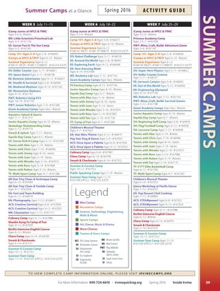 SUMMERCAMPS
58
Week 1 June 13–17 Week 3 June 27–July 1Week 2 June 20–24 Week 4 July 5–8*
*No camp 7/4; fee prorated
Inside Irvine Spring 2016 For More Information: 949-724-6610 | irvinequickreg.org
ac t i v i t y g u i d e Spring 2016 Summer Camps at a Glance
TO VIE W CO MPLE TE C A MP I NFORMAT ION ONLINE, PLEASE VISIT IRVIN EC AMPS.ORG
iCamp Junior at HPCC  TRNC
Ages 4.5–6 • #Varies
iCamps at HPCC  TRCP
Ages 6–10 • #Varies
Summer Experience
Ages 6–12 • #168137 (NCP)
#168109 (WBCP) • #165323 (UCP)
EE: Eco-Warriors
Ages 9–12 • #166944
EE: Wildlife Warriors
Ages 5–8 • #166936
Ek: Agent of Change
Ages 4–14 • #167060
Ek: kodu kart Racing
Ages 7–14 • #167148
Zoom Academy Camps
Ages Vary • #Varies
Tennis with Alex
Ages 5–14 • #Varies
Tennis with Chris
Ages 7–16 • #166991
Tennis with Jimmy
Ages 8–16 • Varies
Tennis with Juan
Ages 5–14 • Varies
Tennis with Minako
Ages 5–16 • #167069
Tennis with Ross
Ages 5–14 • #167080
Tennis with Ruben
Ages 5–14 • #Varies
Tennis with Tae
Ages 5–16 • #167132
ACS: Sea  Space
Ages 6–8 • #167842
ACS: Sea  Space
Ages 9–12 • #167843
Mk: Lego Star Wars Animation
Ages 7–13 • #167152
Mk: Star Wars:
Claymation Galaxy
Ages 7–13 • #167153
berlitz Intensive
English Course
Ages 6–12 • #Varies
Chess Camp
Ages 6–14 • #164785
Smash  Checkmate
Ages 6–14 • #167527
Summer X-Cursion Camp
Ages 10–12 • #167347
Summer Teen Camp
Ages 11–15 • #167293 (HPCC)
#167320 (UCP)
iCamp Junior at HPCC  TRNC
Ages 4.5–6 • #Varies
Camp 101–Ages 5–8
Ages 5–8 • #166449
iCamps at HPCC  TRCP
Ages 6–10 • #Varies
Summer Experience
Ages 6–12 • #168140 (NCP)
#168112 (WBCP) • #165313 (UCP)
DS: Super Hero Physics
Ages 5–11 • #168199
EE: bug buddies
Ages 5–8 • #166939
EE: Creepy Critters
Ages 9–12 • #166947
Ek: Engineering
Investigators
Ages 4–14 • #167140
Ek: Mechatronic
Masterminds
Ages 7–14 • #167066
MS: Chemistry Lab
Ages 5–12 • #167159
Junior Aquatics Camp
Ages 8–10 • #Varies
Squids Day Camp
Ages 6–7 • #Varies
Tennis with Alex
Ages 5–14 • #Varies
Tennis with Chris
Ages 7–16 • #166994
Tennis with Jimmy
Ages 8–16 • # Varies
Tennis with Juan
Ages 5–14 • #Varies
Tennis with Minako
Ages 5–16 • #167072
Tennis with Ross
Ages 5–14 • #167083
Tennis with Ruben
Ages 5–14 • #Varies
Tennis with Tae
Ages 5–16 • #167135
EA: beauty Spa
Ages 7–12 • #167291
EA: Harry Potter Theme
Ages 6–12 • #164617
ACS: The Great Artdoors
Ages 6–8 • #167848
ACS: The Great Artdoors
Ages 9–12 • #167849
Culinary Camp
Ages 6–8 • #167985
Chess Camp
Ages 6–14 • #164788
Smash  Checkmate
Ages 6–14 • #167530
Summer X-Cursion Camp
Ages 10–12 • #167350
Summer Teen Camp
Ages 11–15 • #167296 (HPCC)
#167323 (UCP)
iCamp Junior at HPCC  TRNC
Ages 4.5–6 • #Varies
SH: Mini-Hawk Multi-Sport Camp
Ages 4–7 • #164928
Camp 101–Ages 5–8
Ages 5–8 • #166443
iCamps at HPCC  TRCP
Ages 6–10 • #Varies
Summer Experience
Ages 6–12 • #168139 (NCP)
#168111 (WBCP) • #165312 (UCP)
DS: Robot Challenge
Ages 5–11 • #164820
DS: Roller Coaster Science
Ages 5–11 • #168196
EE:MadScience Ages5–8• #166938
EE: Sensational Science
Ages 9–12 • #166946
Ek: Pirate Academy
Ages 4–14 • #167144
MS:PhysicsLabAges7–12•#167158
Zoom Academy Camps
Ages Vary • #Varies
Fit Factory Camp
Ages 8–12 • #167729
Junior Aquatics Camp
Ages 8–10 • #Varies
Smash  Splash Ages 7–11 • #Varies
SquidsDayCampAges6–7•#Varies
SH: basketball Camp
Ages 6–12 • #164931
SH: beginning Golf Camp
Ages 5–8 • #164933
Tennis w/ Alex Ages 5–14 • #Varies
Tennisw/ChrisAges7–16•#166993
Tennis w/ Jimmy Ages 8–16 • Varies
Tennis w/ Juan Ages 5–14 • Varies
Tennis w/ Minako
Ages 5-16 • #167071
Tennis w/ Ross Ages 5–14 • #167082
Tennisw/RubenAges5–14•#Varies
Tennis w/ Tae Ages 5–16 • #167134
TF: Soccer–Shooting 
Scoring Camp Ages 4–7 • #167289
EA: Top Junior Chef Cooking
Ages 7–12 • #164616
ACS: California Dreamin’
Ages 6–8 • #167846
ACS: California Dreamin’
Ages 9–12 • #167847
DancetheMagicAges7-16•#167209
Mk: The Lego Movie
Ages 7–13 • #167150
CulinaryCampAges 9–11 • #167984
berlitz Intensive English Course
Ages 6–12 • #Varies
Chess Camp Ages 6–14 • #164787
Smash  Checkmate
Ages 6-14 • #167529
Summer X-Cursion Camp
Ages 10–12 • #167349
Summer Teen Camp
Ages 11–15 • #167295 (HPCC)
#167322 (UCP)
iCamp Junior at HPCC  TRNC
Ages 4.5–6 • #Varies
MS: Little Scientists Preschool
Lab Ages 3–5 • #167155
PWT: All-Girls PRE-Engineering
Ages 5–6 • #167224
Camp 101 Ages 5–8 • #166435
iCamps at HPCC  TRCP
Ages 6–10 • #Varies
Summer Experience
Ages 6–12 • #168138 (NCP)
#168110 (WBCP) • #165307 (UCP)
EE: Pioneer Days
Ages 5–8 • #166937
EE: Scouting Secrets
Ages 9–12 • #166945
Ek: building Cities Camp
Ages 4–14 • #167062
PWT: All-Girls Engineering
FuNdamentalsAges7–11•#167225
Zoom Academy Camps
Ages Vary • #Varies
Junior Aquatics Camp
Ages 8–10 • #Varies
Skatedogs Skateboarding Camp
Ages 5–13 • #164778
Smash  Splash
Ages 7–11 • #Varies
Squids Day Camp
Ages 6–7 • #Varies
Tennis w/ Alex Ages 5–14 • #Varies
Tennis w/ Chris
Ages 7–16 • #166992
Tennis w/ Jimmy Ages 8–16 • Varies
Tennis w/ Juan Ages 5–14 • Varies
Tennis w/ Minako
Ages 5–16 • #167070
Tennis w/ Ross Ages 5–14 • #167081
Tennis w/ Ruben
Ages 5–14 • #Varies
Tennis w/ Tae Ages 5–16 • #167133
TF: basketball Camp
Ages 4–7 • #167239
TF: Tee ball Camp
Ages 4–7 • #167238
Dance Workshop at Pacifc Dance
Ages 7–12 • #165032
EA: Magic Ages 7–12 • #164615
ACS: Pop of Color
Ages 6–8 • #167844
ACS: Pop of Color
Ages 9–12 • #167845
Culinary Camp
Ages 6–8 • #167983
Chess Camp
Ages 6–14 • #164786
Smash  Checkmate
Ages 6–14 • #167528
Summer X-Cursion Camp
Ages 10–12 • #167348
Public Speaking Camp
Ages 7–14 • #Varies
Summer Teen Camp
Ages 11-15 • #167294 (HPCC)
#167321 (UCP)
 