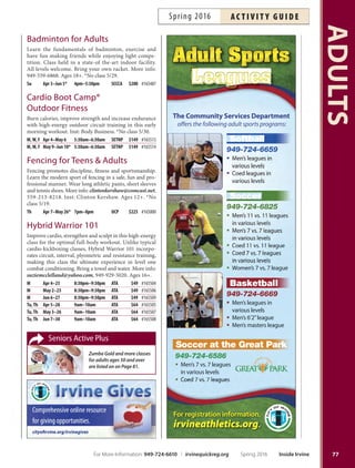 Looking for tennis leagues, teams or classes?
See Pages 109-111.
ADULTS
76
NEW Novel Writing Workshop
Learn how to write, sell and market a mainstream novel.
Tis workshop explores writing basics such as characters,
point of view, plot, outlines and how to keep your story
on track. You will also learn the business side of writing
including query letters, agents, editors and independent
publishing options. Ages 16+.
Th Apr 7–May 12 6:30pm–8:30pm OCGP $119 #166909
FREE
Senior Services Volunteer
Informational Meeting
Learn what is required to volunteer at the City’s senior
centers. Tis meeting provides information on cur-
rent openings and the variety of volunteer opportuni-
ties available for adults and teens ages 14+. More info:
949-724-6900.
W Apr 20 10am–11am LSC Free #159898
W Apr 20 5pm–6pm LSC Free #159899
W May 18 10am–11am LSC Free #159900
W May 18 5pm–6pm LSC Free #159901
W Jun 15 10am–11am LSC Free #159902
W Jun 15 5pm–6pm LSC Free #159903
FREE Smart Gardening
Join University of California Cooperative Education
Master Gardeners to learn how to grow mouth-watering
home grown tomatoes. Facts, tips and strategies will be
discussed. Get your garden ready for spring, fnd out how
to improve your soil, use healthy fertilizing strategies and
defeat common garden pests. Registration required.
W Mar 30 6:30pm–9pm ICC Free #164871
Th Mar 31 6:30pm–9pm ICC Free #164872
PArenting
FREE
Hoag Medical Group
Pediatric Classes
Free educational sessions with in-depth preparation, ad-
vice and tips for expectant and new parents. Inst: Hoag
Medical Group Pediatrician. Location: Hoag Medical
Group Pediatrics, 4900 Barranca Parkway, Suite 103,
Irvine 92604. More info: 855-450-4464.
Becoming a Family: Tips for Expectant
 New Parents
Sa Apr 16 10am–11am HMGP Free #165243
Tu May 17 6pm–7pm HMGP Free #165244
How to Raise a Healthy Infant
Sa Mar 5 10am–11:30am HMGP Free #161976
Sa Apr 23 10am–11am HMGP Free #165245
Tu May 10 6pm–7pm HMGP Free #165246
Sa May 21 10am–11am HMGP Free #165247
CPR  First Aid for Infant/Child
 Adult
Be prepared by taking an Emergency Medical Services
Authority and State-approved CPR and/or First Aid
class. Participants receive University Training Center cer-
tifcation (CPR and First Aid valid for two years). Inst:
University Training Center. Ages 14+. Children 10-13
may enroll with registered parent.
Sa Apr 30 9am–12pm LSC $30 #164531
Sa Apr 30 12:30pm–3:30pm LSC $30 #164532
Sa Apr 30 9am–3:30pm LSC $60 #164533
Prenatal Yoga with Mona
Pregnancy is an excellent time to practice yoga, a tech-
nique for improving the health and vitality of mind, body
and spirit. Connect with your baby through breathing ex-
ercises and gentle yoga poses, while developing strength,
stamina and balance. All stages of pregnancy are wel-
come. Consult with your doctor before registering. Inst:
Mona Ness.
Tu Apr 5–May 3 5:30pm–6:30pm OCGP $74 #166602
Tu May 10–Jun 7 5:30pm–6:30pm OCGP $74 #166603
sPorts  fitness
Anaheim ICE: Skating for Adults
Learn to skate, glide on one foot, stop, turn and more. In-
cludes: skate rental, lessons, free practice on the day of class
and three additional skating passes to use during the ses-
sion. More info: jsaitta@anaheimice.com, 714-518-3212.
Location: Anaheim ICE, 300 W. Lincoln Ave., Anaheim
92805. Ages 17+. *No class 6/1.
W Apr 13–May 4 7pm–7:30pm AI $39 #164649
W May 11–Jun 8* 7pm–7:30pm AI $39 #164650
Inside Irvine Spring 2016 For More Information: 949-724-6610 | irvinequickreg.org
ac t i v i t y g u i d e Spring 2016
 