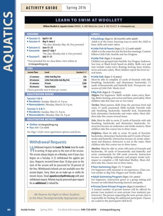 trAining
Coaches Certifcation
CPR/AED  First Aid Review and Safety Training
for Swim Coaches
Tis refresher course allows those previously certifed in
American Red Cross (ARC) CPR/AED and First Aid to
renew their certifcation. Te frst part of the training in-
cludes CPR, AED and First Aid skills review leading up
to a written test and skills challenge. Te second portion
is safety training for swim coaches which includes water
polo coaches and other individuals involved in aquatic
programs. Course includes written test and in water skills
session. Bring swimsuit and towel. Includes $50 ARC fee.
Ages 15+.
Su Apr 10 9am–1pm WWJAC $150 #161803
Su Jun 5 9am–1pm WWJAC $150 #161805
Lifeguard Training
Prepare yourself for a job as a lifeguard. Lifeguard can-
didates learn how to prevent and respond to aquatic
emergencies. Successful completion earns certifcation in
American Red Cross (ARC) Lifeguard Training, First Aid
and CPR/AED. Includes $40 ARC fee. Participant must
be able to pass prerequisites skills test. Ages 15+.
M–W Mar 28–30 10am–8pm WWJAC $215 #161813
F Apr 29 5pm–10pm WWJAC $215 #161814
Sa, Su Apr 30–May 1 8am–8pm
Lifeguard Training Review
Individuals who have been previously certified in
American Red Cross (ARC) Lifeguard Training can re-
new the certification. Participants must bring previous
Lifeguarding, CPR/AED and First Aid cards, swimsuit
and towel. Participants will receive recertification in
lifeguard training (LGT), CPR/AED and First Aid upon
demonstration of skills. Includes $40 ARC fee. Ages 15+.
Su Apr 24 9am–2pm WWJAC $140 #164313
Water Safety Instructor (WSI)
Looking to teach swimming lessons this summer? Tis
course provides the certifcation and training necessary to
teach all of the American Red Cross (ARC) swimming
and water-safety courses. Includes $40 ARC fee. Partici-
pants must be able to pass prerequisite skills test. Ages 16+.
T-Th Mar 29–31 9am–7pm WWJAC $215 #164256
WAter fitness  more
H20: Dive
Spring Board Diving
Diving is one of the most popular Olympic sports requir-
ing similar skills to that of a gymnast; strength, fexibility,
judgment and air awareness. Come join us to learn the
proper diving techniques of 1- and 3-meter diving boards.
Ages 7-13.
F Apr 29–May 20 4:30pm–5:10pm WWJAC $40 #161824
Senior Splash
Tis shallow water, low-impact class is paced for seniors
and designed to promote joint fexibility, range of motion
and agility while building cardiovascular ftness and muscle
strength. Minimum registration must be met prior to frst
class to avoid cancellation; please register in advance.
Ages 50+.
Tu Apr 5–May 31 9am–9:45am WWJAC $18 #161381
Th Apr 7–Jun 2 9am–9:45am WWJAC $18 #161383
Tu,Th Apr 5–May 5 9am–9:45am WWJAC $20 #161382
Tu,Th May 10–Jun 2 9am–9:45am WWJAC $16 #161384
Water Aerobics
Great for both new and longtime participants of water
fitness. This fun, fast-paced workout helps tone with-
out stressing the back or knees. Cardio conditioning is
followed by total body resistance work and toning. When
available, Tuesday morning and Friday classes are ofered
in deep water. Program ofered year-round. Fee: $7 per
visit; $24 per 4 visits or $5 per class when purchasing for
10 or more visits. Purchase passes at the pool. Ages 16+.
*No class 5/27, 5/30; no PM class 3/29, 3/31. Schedule
subject to change or relocation.
M–F* 10am–11am WWJAC
Tu,Th (ends 3/24) 6pm–7pm WWJAC
Tu,Th (begins 4/5) 7pm–8pm WWJAC
83
AQUATICS
Become a City Lifeguard
Can you swim and tread water? Are you looking for a
year-round or summer job where you can help others?
Then you may have what it takes to be a City of Irvine life-
guard. Lifeguard training will be provided free of charge to
applicantswhosuccessfullycompletetheinterviewprocess
and a prerequisite skills test. Apply at cityofrvine.org/job
by 5 p.m. on March 25. Qualified applicants will be
scheduled for interviews and testing on Sunday, April 3.
For more information, please call 949-724-6717 or email
aquatics@cityofrvine.org.
For More Information: 949-724-6610 | irvinequickreg.org Spring 2016 Inside Irvine
ac t i v i t y g u i d eSpring 2016
 