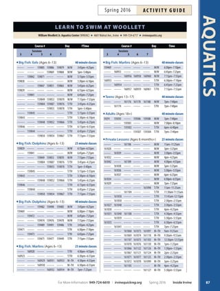 AQUATICS
86
course # day time
Sessions
3 4 5 6 7
Big Fish: Hippos (Continued) 25minuteclasses
-------- -------- 160728 160536 ------- M–TH 12:30pm-12:55pm
-------- -------- 160736 160518 160538 M–TH 3:30pm–3:55pm
-------- -------- 160737 160519 160531 M–TH 4pm–4:25pm
-------- -------- 160738 -------- ------- M–TH 4:30pm–4:55pm
-------- -------- 160513 160520 160537 M–TH 5pm–5:25pm
-------- -------- 160514 160521 160507 M–TH 6pm–6:25pm
-------- -------- 160532 -------- ------- M–TH 6:30pm–6:55pm
Big Fish: Hippos (Ages 6–13) 40minuteclasses
-------- 160550 160568 -------- ------- M/W 3:45pm–4:25pm
-------- -------- 160566 -------- ------- M/W 5pm–5:40pm
-------- 160553 160567 160570 160589 M/W 5:15pm–5:55pm
160549 -------- -------- -------- ------- M/W 5:30pm–6:10pm
-------- -------- 160557 160559 160561 M/W 5:45pm–6:25pm
160555 -------- -------- -------- ------- M/W 6:15pm–6:55pm
-------- -------- -------- -------- 160585 M/W 7:15pm–7:55pm
-------- 160554 160578 -------- ------- T/TH 3:45pm–4:25pm
-------- -------- -------- 160560 160576 T/TH 4:30pm–5:10pm
-------- -------- 160577 -------- ------- T/TH 5pm–5:40pm
-------- 160556 -------- 160571 160584 T/TH 5:15pm–5:55pm
161304 -------- -------- -------- ------- T/TH 5:30pm–6:10pm
-------- -------- 160558 160562 ------- T/TH 5:45pm–6:25pm
161309 -------- -------- -------- ------- T/TH 6:15pm–6:55pm
-------- -------- 160569 160579 160586 T/TH 7:15pm–7:55pm
Big Fish: Turtles (Ages 6–13) 25minuteclasses
-------- 161213 -------- -------- ------- M/W 3pm–3:25pm
-------- 161214 -------- -------- ------- M/W 3:30pm–3:55pm
-------- 161215 -------- -------- ------- M/W 4pm–4:25pm
-------- 161216 -------- -------- ------- M/W 4:30pm–4:55pm
161222 161212 -------- -------- ------- M/W 5pm–5:25pm
-------- 161217 -------- -------- ------- M/W 5:30pm–5:55pm
161280 -------- -------- -------- ------- M/W 6pm–6:25pm
-------- 161218 -------- -------- ------- T/TH 3pm–3:25pm
-------- 161223 -------- -------- ------- T/TH 3:30pm–3:55pm
-------- 161219 -------- -------- ------- T/TH 4pm–4:25pm
-------- 161224 -------- -------- ------- T/TH 4:30pm–4:55pm
161211 161221 -------- -------- ------- T/TH 5pm–5:25pm
161210 161220 -------- -------- ------- T/TH 5:30pm–5:55pm
161246 -------- -------- -------- ------- T/TH 6pm–6:25pm
-------- 161225 -------- -------- ------ T/TH 6:30pm–6:55pm
-------- -------- 161266 161242 161261 M–TH 10am–10:25am
-------- -------- 161267 161243 161262 M–TH 10:30am-10:55am
-------- -------- 161268 161276 161263 M–TH 11:30am-11:55am
-------- -------- 161269 161277 161281 M–TH 12pm–12:25pm
-------- -------- 161270 161244 161264 M–TH 12:30pm-12:55pm
-------- -------- 161271 161278 161228 M–TH 3:30pm–3:55pm
-------- -------- 161272 161245 161230 M–TH 4pm–4:25pm
-------- -------- 161273 161246 161231 M–TH 5pm–5:25pm
course # day time
Sessions
3 4 5 6 7
Big Fish: Turtles (Continued) 25minuteclasses
-------- -------- -------- 161241 161229 M–TH 5:30pm–5:55pm
-------- -------- 161240 161247 161232 M–TH 6pm–6:25pm
-------- -------- 161239 161279 161227 M–TH 6:30pm–6:55pm
-------- -------- 161274 161280 161233 M–TH 7pm–7:25pm
Big Fish: Turtles (Ages 6–13) 40minuteclasses
-------- 161305 161355 161356 161327 M/W 3:45pm–4:25pm
-------- -------- 161323 161334 161347 M/W 5pm–5:40pm
-------- 161306 161322 161325 161349 M/W 5:15pm–5:55pm
161307 -------- -------- -------- ------- M/W 5:30pm–6:10pm
-------- -------- 161313 161315 161350 M/W 5:45pm–6:25pm
161308 -------- -------- -------- ------- M/W 6:15pm–6:55pm
-------- -------- 161331 161317 161358 M/W 7:15pm–7:55pm
-------- 161310 161354 161357 161328 T/TH 3:45pm–4:25pm
-------- --------- --------- 161337 161330 T/TH 4:30pm–5:10pm
-------- -------- 161332 161324 161348 T/TH 5pm–5:40pm
-------- 161311 -------- 161333 161360 T/TH 5:15pm–5:55pm
161304 -------- -------- -------- -------- T/TH 5:30pm–6:10pm
-------- -------- 161314 161316 161351 T/TH 5:45pm–6:25pm
161309 -------- -------- -------- -------- T/TH 6:15pm–6:55pm
-------- -------- 161321 161318 161359 T/TH 7:15pm–7:55pm
Big Fish: Eels (Ages 6–13) 25minuteclasses
-------- 159753 -------- -------- -------- M/W 3pm–3:25pm
-------- 159762 -------- -------- -------- M/W 3:30pm–3:55pm
-------- 159763 -------- -------- -------- M/W 4pm–4:25pm
-------- 159754 -------- -------- -------- M/W 4:30pm–4:55pm
159749 -------- -------- -------- -------- M/W 5pm–5:25pm
-------- 159755 -------- -------- -------- M/W 5:30pm–6:10pm
159750 -------- -------- -------- ------- M/W 6pm–6:25pm
-------- 159756 -------- -------- -------- M/W 6:30pm–6:55pm
-------- 159764 -------- -------- -------- T/TH 3pm–3:25pm
-------- 159757 -------- -------- -------- T/TH 3:30pm–3:55pm
-------- 159758 -------- -------- -------- T/TH 4pm–4:25pm
-------- 159761 -------- -------- -------- T/TH 4:30pm–4:55pm
159751 159759 -------- -------- -------- T/TH 5pm–5:25pm
159746 -------- -------- -------- -------- T/TH 6pm–6:25pm
-------- 159760 -------- -------- -------- T/TH 6:30pm–6:55pm
-------- -------- 159775 159780 159807 M–TH 10:30am-10:55am
-------- -------- 159776 159805 159797 M–TH 11:30am-11:55am
-------- -------- 159802 159808 159814 M–TH 12pm–12:25pm
-------- -------- -------- 159806 159798 M–TH 12:30pm-12:55pm
-------- -------- 159777 159781 159770 M–TH 3:30pm–3:55pm
-------- -------- -------- 159809 159767 M–TH 4pm–4:25pm
-------- -------- 159778 159782 159765 M–TH 4:30pm–4:55pm
-------- -------- -------- 159810 159768 M–TH 5:30pm–5:55pm
-------- -------- 159779 159811 159766 M–TH 6pm–6:25pm
-------- -------- 159800 159812 159801 M–TH 6:30pm–6:55pm
-------- -------- 159803 159813 159769 M–TH 7pm–7:25pm
leArn to sWim At Woollett
WilliamWoollett Jr. Aquatics Center (WWJAC) 4601Walnut Ave., Irvine 949-724-6717 irvineaquatics.org
Inside Irvine Spring 2016 For More Information: 949-724-6610 | irvinequickreg.org
ac t i v i t y g u i d e Spring 2016
 