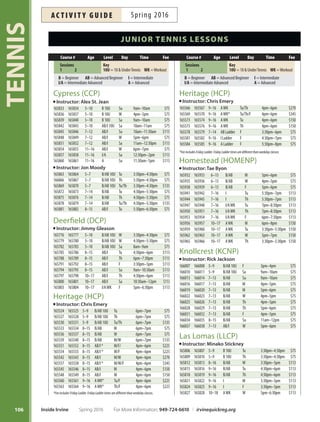 JuniorTennis Lessons fees refect 5-week sessions
105
TENNIS
sessions (Two 5-week sessions)
Session 1: April 3–May 7
Session 2: May 8–June 11
No classes on May 8, 28, 29, 30; fees prorated
Fees adjusted for no-class dates; view online at
irvinequickreg.org or call 949-724-6610.
We suggest starting of with instructional classes and add-
ing workout classes as your game improves. Class levels
may be combined. More info: tennis@cityofirvine.org,
949-724-6617.
LeveLs for Juniors and aduLts
10  UNDER (10U): Kid-sized equipment, slower
moving balls and shorter court dimension promote the
development of optimal swing patterns. Kids can rally
quickly to make playing tennis fun.
BEGINNER (B): First-time players learn basic grips,
strokes and scoring. NTRP level 2.0/2.5.
ADVANCED BEGINNER (AB): Can hit forehands, back-
hands, volleys, serves and keep score. Work on over-
heads, lobs, control and consistency. NTRP level 3.0/3.5.
INTERMEDIATE (I): Can rally and serve well in match
situations. Work on strategy and placement. Junior Team
Tennis/Satellite Tournament players. NTRP level 3.5.
INTERMEDIATE ADVANCED (I/A): Must have consistent
and competitive playing experience. Work on spin, drop
and passing shots, footwork and games. Junior Team
Tennis/Satellite Tournament players. NTRP level 4.0.
ADVANCED (A)*: For experienced players with focus
on conditioning, drills and match play to improve men-
tal toughness and physical skills. Junior Team Tennis/
Open Tournament players. NTRP level 4.5.
*For advanced players only; need Instructor approval prior to enrolling.
additionaL information
Attire:Wear athletic attire and non-marking tennis shoes
(no running shoes).
Bring:Tennis racquet (instructor provides tennis balls).
Private Lessons: Private and semi-private lessons for
all ages and levels, call 949-724-6617 or see Page 109.
Weather: If the courts are wet at time of class, the class
will be canceled and made up per instructor’s availability.
Make-Ups: No make-ups for classes missed by the student;
fees are not prorated.
Languages: Programs available in: Chinese (Jonathan),
Japanese (Minako), Korean (Tae), Spanish (Alex, Elena and
Juan) and Tagalog (Dianne and Tin).
Colonel Bill Barber (CBBCP)
Instructor: Ruben Millado
165743 165744 5–12 B/AB10U Tu 4pm–5pm $75
165746 165747 5–12 B/AB10U Th 4pm–5pm $75
165749 165750 5–12 B/AB10U Tu/Th 4pm–5pm $135
165752 165753 5–12 B/AB10U Sa 10am–11am $75
165755 165756 8–16 AB/IWK Tu 5pm–6:30pm $113
165758 165759 8–16 AB/IWK Th 5pm–6:30pm $113
165761 165762 8–16 AB/IWK Tu/Th 5pm–6:30pm $203
165764 165765 8–16 AB/IWK Sa 8:30am–10am $113
165767 165768 8–16 I/AWK W 5pm–6:30pm $113
165770 165771 8–16 I/AWK F 5pm–6:30pm $113
165773 165774 8–16 I/AWK W/F 5pm–6:30pm $203
Instructor: Nic Izumi
165713 165714 5–8 B10U W 2pm–3pm $75
165716 165717 7–10 B10U M 3pm–4pm $75
165719 165720 7–10 B/AB10U Su 3pm–4pm $75
165722 165723 7–10 B/AB10U W 3pm–4pm $75
165725 165726 8–13 B/AB F 4pm–5pm $75
165728 165729 8–13 AB M 4pm–5pm $75
165731 165732 8–13 AB W 4pm–5:30pm $113
165734 165735 8–13 AB/I Su 4pm–5pm $75
165737 165738 9–16 I Su 5pm–6:30pm $113
165740 165741 9–16 I M 5pm–6:30pm $113
Citrusglen (CGNP)
Instructor: Rommel Endozo
166051 166052 5–7 B10U W 4pm–5pm $75
166054 166055 6–9 B/AB10U Tu 4:30pm–5:30pm $75
166057 166058 6–10 B/AB10U F 4pm–5pm $75
166060 166061 6–10 B/AB10U Sa 9am–10am $75
166063 166064 7–12 AB/I Tu 5:30pm–6:30pm $75
166066 166067 7–12 AB/I Sa 10am–11:30am $113
166069 166070 8–14 AB/I W 5pm–6:30pm $113
166072 166073 8–14 AB/I F 5pm–6:30pm $113
166075 166076 9–16 I/AWK W 6:30pm–8:30pm $150
166078 166079 9–16 I/AWK F 6:30pm–8:30pm $150
course # age Level day time fee
Sessions
1 2
Key
10U = 10  Under Tennis WK = Workout
B = Beginner AB = Advanced Beginner I = Intermediate
I/A = Intermediate Advanced A = Advanced
generAl informAtion  junior tennis lessons
For More Information: 949-724-6610 | irvinequickreg.org Spring 2016 Inside Irvine
ac t i v i t y g u i d eSpring 2016
 
