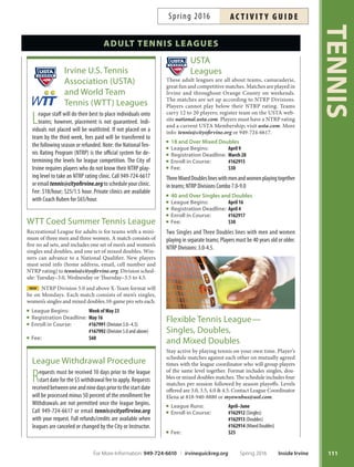 TENNIS
110
Adult tennis
Morning Classes
Beginner
165896 165897 Tu 10am–11:30am LLCP $113 Minako
Beginner/Advanced Beginner
166046 166047 Su 10am–11am KCNP $75 Rick
165899 165900 M 9am–10:30am LLCP $113 Minako
165692 165693 W 9am–10am CBBCP $75 Ruben
165902 165903 Th 9am–10:30am LLCP $113 Minako
166090 166091 F 9am–10am CGNP $75 Rommel
Advanced Beginner/Intermediate
165599 165600 Su 8:30am–10am TRCP $113 Ross
165905 165906 M 10:30am–12:00am LLCP $113 Mina ko
165908 165909 Th 10:30am–12:00pm LLCP $113 Minako
Advanced Beginner/Intermediate Workout
165695 165696 Th 9am–10:30am CBBCP $113 Ruben
Doubles Strategy
165634 165636 W 9:30am–11:30am HCP $150 Chris
Intermediate
166093 166094 F 10am–1130am CGNP $113 Rommel
Intermediate/Advanced Workout
165698 165699 Tu 9am–10:30am CBBCP $113 Ruben
165911 165912 Sa 10am–11:30am LLCP $113 Minako
Evening Classes
Beginner
165914 165915 Tu 6pm–7:30pm LLCP $113 Minako
165986 165987 W 6:30pm–8pm NCP $113 Jonathan
Beginner/Advanced Beginner
165923 165924 Su 5:30pm–6:30pm DCP $75 Jimmy
165701 165702 M 6:30pm–7:30pm CBBCP $75 Ruben
165884 165885 M 7:30pm–9pm CCP $113 Alex
166040 166041 Tu 6pm–7:30pm KCNP $113 Rick
165917 165918 Th 6pm–7:30pm LLCP $113 Minako
165887 165888 F 7:30pm–9pm CCP $113 Alex
Advanced Beginner/Intermediate
165689 165690 Su 2pm–3pm CBBCP $75 Nic
165890 165891 M 6pm–7:30pm CCP $113 Alex
166183 166184 Th 7pm–8:30pm STNP $113 Nic
166183 166184 F 6pm–7:30pm STNP $113 Tin
Advanced Beginner/Intermediate Workout
165683 165684 M 6:30pm–8 pm CBBCP $113 Dianne
165929 165930 Tu 6pm–7pm DCP $75 Jimmy
165704 165705 Tu 6:30pm–8pm CBBCP $113 Ruben
166087 166088 Th 7:30pm–9pm RCNP $113 Rommel
Intermediate Workout
165707 165708 Th 6:30pm–8pm CBBCP $113 Ruben
Intermediate/Advanced
165587 165588 Tu 6:30pm–8 pm SCNP $113 Nic
166195 166196 Tu 7pm–8:30pm STNP $113 Tin
165920 165921 W 6:30pm–8pm LLCP $113 Alex
165893 165894 F 6pm–7:30pm CCP $113 Minako
Intermediate/Advanced Workout
165989 165990 Tu 7pm–8:30pm NCP $113 Jonathan
165710 165711 W 6:30pm–8pm CBBCP $113 Ruben
course day time Place fee inst
Sessions
1 2
course day time Place fee inst
Sessions
1 2
Inside Irvine Spring 2016 For More Information: 949-724-6610 | irvinequickreg.org
ac t i v i t y g u i d e Spring 2016
Lesson Withdrawal Procedure
Requests to withdraw from a tennis lesson must be
received one week prior to the frst lesson. Withdrawal
requests meeting the guideline will be processed less a $5
withdrawalprocessingfee.Refundswillincuranadditional
$5refundingfeeforatotalof$10infees.Call949-724-6617
or email tennis@cityofrvine.org with your request. Full
refunds/credits are available when courses are cancelled or
changed by the City or Instructor.
 