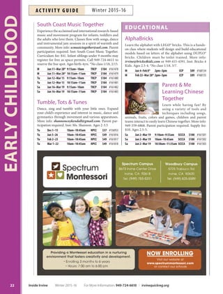 South Coast Music Together
Experiencetheacclaimedandinternationalresearch-based
music and movement program for infants, toddlers and
the adults who love them. Classes flow with songs, dance
and instrumental jam sessions in a spirit of warmth and
community. More info: scmusictogether@aol.com. Parent
participation required. Inst: South Coast Music Together.
Curriculum fee: $41. Infant siblings under 9 months may
register for free as space permits. Call 949-724-6611 to
reserve the free spot. Ages birth-4yrs. *No class 1/18, 2/15.
M Jan 11–Mar 28* 9:15am–10am TRCP $184 #161478
M Jan 11–Mar 28* 10:15am–11am TRCP $184 #161479
Tu Jan 12–Mar 15 9:15am–10am TRCP $184 #161480
Tu Jan 12–Mar 15 10:15am–11am TRCP $184 #161481
Sa Jan 16–Mar 19 9:15am–10am TRCP $184 #161482
Sa Jan 16–Mar 19 10:15am–11am TRCP $184 #161483
Tumble, Tots  Tunes
Dance, sing and tumble with your little ones. Expand
your child’s experience and interest in music, dance and
gymnastics through movement and various apparatuses.
More info: shannoncoykendall@gmail.com. Parent par-
ticipation required. Inst: Ms. Shannon. Ages 2-3.5
Tu Dec 1–15 10am–10:45am HPCC $37 #156953
Tu Jan 5–26 10am–10:45am HPCC $49 #161816
Tu Feb 2–23 10am–10:45am HPCC $49 #161817
Tu Mar 1–22 10am–10:45am HPCC $49 #161818
EDUCATIONAL
AlphaBricks
Learn the alphabet with LEGO® bricks. This is a hands-
on class where students will design and build educational
models based on letters of the alphabet using DUPLO®
bricks. Children must be toilet trained. More info:
irvine@bricks4kidz.com or 949-415-4391. Inst: Bricks 4
Kidz. Ages 2.5-4. *No class 1/18, 3/7.
M Jan 4–Feb 8* 2pm–3pm CCP $89 #160134
M Feb 22–Mar 28* 2pm–3pm CCP $89 #160135
Parent  Me
Learning Chinese
Together
Learn while having fun! By
using a variety of tools and
techniques including songs,
animals, fruits, colors and games, children and parent
teams interact to easily learn Chinese together. More info:
949-559-6868. Parent participation required. Supply fee:
$10. Ages 2.5-5.
Sa Jan 2–Mar 19 9:10am–9:55am SCCCA $180 #161501
Sa Jan 2–Mar 19 10am–10:45am SCCCA $180 #161502
Sa Jan 2–Mar 19 10:50am–11:35am SCCCA $180 #161503
EARLYCHILDHOOD
22
Spectrum
1/2 page
Inside Irvine Winter 2015-16 For More Information: 949-724-6610 | irvinequickreg.org
Winter 2015-16AC T I V I T Y G U I D E
 