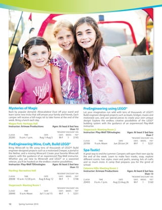 www.carlsbadconnect.org 11See registration information on page 70.
Stagecoach: Meeting Room 1
*RESIDENT DISCOUNT 10%
CLASS# TIME DATE DAYS WEEKS FEE*
20047 1-4 p.m. Jul 11-Jul 15 M-F 1 $231
Epic Fort Building
The sky is the limit when you take different materials each day, and
work together to build, design and create a fort. Campers will be
divided into groups. There will be both fort building and team
building activities daily. Campers will build actual forts and fort
prototypes. Bring a lunch each day.
Calavera Hills: Picnic Area 1
Instructor: Arimaw Productions Ages: At least 6 but less
than 13
*RESIDENT DISCOUNT 10%
CLASS# TIME DATE DAYS WEEKS FEE*
19982 10 a.m.-2 p.m. Jul 25-Jul 29 M-F 1 $171
Jr. Zoo Keeper
Train to be a Jr. Zoo Keeper. Learn about all types of mammals,
reptiles, birds and bugs - oh my! Zookeepers-in-training will learn
how to build habitats, prepare diets, and meet live animal friends!
Instructor: Arimaw Productions Ages: At least 6 but less
than 13
Alga Norte: Picnic Area: Overlook
*RESIDENT DISCOUNT 10%
CLASS# TIME DATE DAYS WEEKS FEE*
20690 10 a.m.-2 p.m. Jun 27-Jul 1 M-F 1 $171
Harding: Recreation Hall
*RESIDENT DISCOUNT 10%
CLASS# TIME DATE DAYS WEEKS FEE*
20692 10 a.m.-2 p.m. Aug 1-Aug 5 M-F 1 $171
Mine, Craft, Build LEGO®
Adventure Game
Bring Minecraft to life using LEGO®! Resourcefulness, creativity, and
cooperation come together in this unique building adventure
game; roll the dice to mine for resources, and use these resources to
build special items to help in our adventures! Build a Zoo, create a
Medieval Castle, and design a Tree House Village! This LEGO®
experience is an original game designed by Play-Well instructors
inspired by the popular game, Minecraft. Students will have a blast,
even without any prior experience.
Stagecoach: Meeting Room 2
Instructor: Play-Well TEKnologies Ages: At least 5 but less
than 7
*RESIDENT DISCOUNT 10%
CLASS# TIME DATE DAYS WEEKS FEE*
20044 9 a.m.-Noon Jul 18-Jul 22 M-F 1 $231
Survival Game
Bring Minecraft to life using LEGO®! Resourcefulness, creativity, and
cooperation come together in this unique building adventure
game; roll the dice to mine for resources, craft tools, and watch out
for Creepers!This ultimate LEGO® Minecraft experience is an original
game designed by Play-Well instructors, using gameplay elements
and characters inspired by the popular Minecraft video game.
Students will have a blast, even without any prior experience with
Minecraft or LEGO®.
Stagecoach: Meeting Room 2
Instructor: Play-Well TEKnologies Ages: At least 7 but less
than 13
*RESIDENT DISCOUNT 10%
CLASS# TIME DATE DAYS WEEKS FEE*
20053 1-4 p.m. Jul 18-Jul 22 M-F 1 $231
 