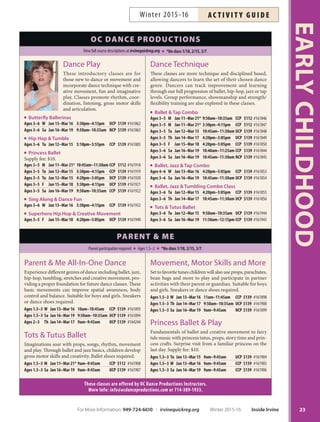 23
EARLYCHILDHOOD
Parent participation required Ages 1.5–3 *No class 1/18, 2/15, 3/7.
PARENT  ME
These classes are offered by OC Dance Productions Instructors.
More Info: info@ocdanceproductions.com or 714-389-1933.
Dance Technique
These classes are more technique and disciplined based,
allowing dancers to learn the art of their chosen dance
genre. Dancers can track improvement and learning
through our full progression of ballet, hip-hop, jazz or tap
levels. Group performance, showmanship and strength/
flexibility training are also explored in these classes.
Ballet  Tap Combo
Ages 3–5 M Jan 11–Mar 21* 9:50am–10:35am CCP $112 #161846
Ages 3–5 M Jan 11–Mar 21* 3:30pm–4:15pm CCP $112 #161847
Ages 3–5 Tu Jan 12–Mar 15 10:45am–11:30am UCP $139 #161848
Ages 3–5 Th Jan 14–Mar 17 4:20pm–5:05pm UCP $139 #161849
Ages 3–5 F Jan 15–Mar 18 4:20pm–5:05pm CCP $139 #161850
Ages 3–6 Sa Jan 16–Mar 19 10:40am–11:25am CCP $139 #161844
Ages 3–6 Sa Jan 16–Mar 19 10:45am–11:30am NCP $139 #161845
Ballet, Jazz  Tap Combo
Ages 4–6 W Jan 13–Mar 16 4:20pm–5:05pm CCP $139 #161853
Ages 3–6 Sa Jan 16–Mar 19 10:45am–11:30am UCP $139 #161854
Ballet, Jazz  Tumbling Combo Class
Ages 3–6 Tu Jan 12–Mar 15 4:20pm–5:05pm CCP $139 #161855
Ages 3–6 Th Jan 14–Mar 17 10:45am–11:30am UCP $139 #161856
Tots  Tutus Ballet
Ages 3–6 Tu Jan 12–Mar 15 9:50am–10:35am UCP $139 #161944
Ages 3–6 Sa Jan 16–Mar 19 11:30am–12:15pm CCP $139 #161943
Dance Play
These introductory classes are for
those new to dance or movement and
incorporate dance technique with cre-
ative movement, fun and imaginative
play. Classes promote rhythm, coor-
dination, listening, gross motor skills
and articulation.
Butterfly Ballerinas
Ages 3–6 W Jan 13–Mar 16 3:30pm–4:15pm UCP $139 #161862
Ages 3–6 Sa Jan 16–Mar 19 9:50am–10:35am NCP $139 #161863
Hip Hop  Tumble
Ages 3–6 Tu Jan 12–Mar 15 5:10pm–5:55pm CCP $139 #161885
Princess Ballet
Supply fee: $10.
Ages 3–5 M Jan 11–Mar 21* 10:45am–11:30am CCP $112 #161918
Ages 3–5 Tu Jan 12–Mar 15 3:30pm–4:15pm CCP $139 #161919
Ages 3–5 Tu Jan 12–Mar 15 4:20pm–5:05pm UCP $139 #161920
Ages 3–5 F Jan 15–Mar 18 3:30pm–4:15pm UCP $139 #161921
Ages 3–5 Sa Jan 16–Mar 19 9:50am–10:35am CCP $139 #161922
Sing Along  Dance Fun
Ages 3–6 W Jan 13–Mar 16 3:30pm–4:15pm CCP $139 #161932
Superhero Hip Hop  Creative Movement
Ages 3–5 F Jan 15–Mar 18 4:20pm–5:05pm UCP $139 #161940
Parent  Me All-In-One Dance
Experience different genres of dance including ballet, jazz,
hip-hop, tumbling, stretches and creative movement, pro-
viding a proper foundation for future dance classes. These
basic movements can improve spatial awareness, body
control and balance. Suitable for boys and girls. Sneakers
or dance shoes required.
Ages 1.5–3 W Jan 13–Mar 16 10am–10:45am CCP $139 #161893
Ages 1.5–3 Sa Jan 16–Mar 19 9:50am–10:35am UCP $139 #161894
Ages 2–3 Th Jan 14–Mar 17 9am–9:45am UCP $139 #164244
Tots  Tutus Ballet
Imaginations soar with props, songs, rhythm, movement
and play. Through ballet and jazz basics, children develop
gross motor skills and creativity. Ballet shoes required.
Ages 1.5–3 M Jan 11–Mar 21* 9am–9:45am CCP $112 #161908
Ages 1.5–3 Sa Jan 16–Mar 19 9am–9:45am UCP $139 #161907
Movement, Motor Skills and More
Set to favorite tunes children will also use props, parachutes,
bean bags and more to play and participate in partner
activities with their parent or guardian. Suitable for boys
and girls. Sneakers or dance shoes required.
Ages 1.5–3 W Jan 13–Mar 16 11am–11:45am CCP $139 #161898
Ages 1.5–3 Th Jan 14–Mar 17 9:50am–10:35am UCP $139 #161900
Ages 1.5–3 Sa Jan 16–Mar 19 9am–9:45am NCP $139 #161899
Princess Ballet  Play
Fundamentals of ballet and creative movement to fairy
tale music with princess tutus, props, story time and prin-
cess crafts. Surprise visit from a familiar princess on the
last day. Supply fee: $10.
Ages 1.5–3 Tu Jan 12–Mar 15 9am–9:45am UCP $139 #161904
Ages 1.5–3 W Jan 13–Mar 16 9am–9:45am CCP $139 #161905
Ages 1.5–3 Sa Jan 16–Mar 19 9am–9:45am CCP $139 #161906
View full course descriptions at irvinequickreg.org *No class 1/18, 2/15, 3/7.
OC DANCE PRODUCTIONS
For More Information: 949-724-6610 | irvinequickreg.org Winter 2015-16 Inside Irvine
AC T I V I T Y G U I D EWinter 2015-16
 
