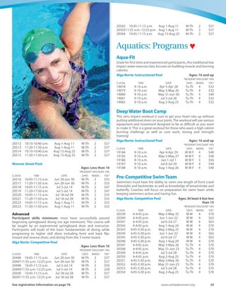 28	 Spring-Summer 2016
20196	 11:20-11:50 a.m.	 Jul 18-Jul 28	 M-Th	 2	 $57
20197	 3:10-3:40 p.m.	 Jul 18-Jul 28	 M-Th	 2	 $57
20198	 4-4:30 p.m.	 Jul 18-Jul 28	 M-Th	 2	 $57
20199	 5:10-5:40 p.m.	 May 2-May 12	 M-Th	 2	 $57
20200	 10:10-10:40 a.m.	 Aug 1-Aug 11	 M-Th	 2	 $57
20201	 11:20-11:50 a.m.	 Aug 1-Aug 11	 M-Th	 2	 $57
20204	 3:10-3:40 p.m.	 Aug 1-Aug 11	 M-Th	 2	 $57
20205	 4-4:30 p.m.	 Aug 1-Aug 11	 M-Th	 2	 $57
20206	 5:10-5:40 p.m.	 Aug 1-Aug 11	 M-Th	 2	 $57
20207	 10:10-10:40 a.m.	 Aug 15-Aug 25	 M-Th	 2	 $57
20208	 11:20-11:50 a.m.	 Aug 15-Aug 25	 M-Th	 2	 $57
20209	 4-4:30 p.m.	 Aug 15-Aug 25	 M-Th	 2	 $57
20210	 5:10-5:40 p.m.	 Aug 15-Aug 25	 M-Th	 2	 $57
Monroe Street Pool
	 Ages: At least 5 but less than
	 *RESIDENT DISCOUNT 10%
CLASS#	 TIME	 DATE	 DAYS	WEEKS	 FEE*
19436	 4-4:30 p.m.	 May 2-May 25	 M W	 4	 $55
19437	 4-4:30 p.m.	 Jun 1-Jun 8	 M W	 2	 $20.50
19438	 4-4:30 p.m.	 May 3-May 26	 Tu Th	 4	 $55
19439	 4-4:30 p.m.	 May 31-Jun 9	 Tu Th	 2	 $27.50
20213	 10:10-10:40 a.m.	 Jun 20-Jun 30	 M-Th	 2	 $55
20214	 11:20-11:50 a.m.	 Jun 20-Jun 30	 M-Th	 2	 $55
20215	 4:35-5:05 p.m.	 Jun 20-Jun 30	 M-Th	 2	 $55
20216	 10:10-10:40 a.m.	 Jul 5-Jul 14	 M-Th	 2	 $47
20217	 11:20-11:50 a.m.	 Jul 5-Jul 14	 M-Th	 2	 $47
20218	 4:35-5:05 p.m.	 Jul 5-Jul 14	 M-Th	 2	 $47
20219	 10:10-10:40 a.m.	 Jul 18-Jul 28	 M-Th	 2	 $55
20220	 11:20-11:50 a.m.	 Jul 18-Jul 28	 M-Th	 2	 $55
20221	 4:35-5:05 p.m.	 Jul 18-Jul 28	 M-Th	 2	 $55
20222	 10:10-10:40 a.m.	 Aug 1-Aug 11	 M-Th	 2	 $55
20223	 11:20-11:50 a.m.	 Aug 1-Aug 11	 M-Th	 2	 $55
20224	 4:35-5:05 p.m.	 Aug 1-Aug 11	 M-Th	 2	 $55
20225	 10:10-10:40 a.m.	 Aug 15-Aug 25	 M-Th	 2	 $55
20226	 11:20-11:50 a.m.	 Aug 15-Aug 25	 M-Th	 2	 $55
20227	 4:35-5:05 p.m.	 Aug 15-Aug 25	 M-Th	 2	 $55
Level 5: Stroke Refinement
Prerequisite:MusthavepassedormasteredallLevel4requirements.
Skills Taught/Completion Requirements: Shallow-angle dive
from the side then glide and begin front stroke; tuck and pike
surface dives; front and backstroke flip turns while swimming; front
and back crawl, elementary backstroke, breaststroke, sidestroke and
butterfly; sculling; the importance of First Aid and CPR; learn basic
safety guidelines for participating in aquatic activities at water
parks.
Alga Norte: Instructional Pool
	 Ages: At least 5 but less than 16
	 *RESIDENT DISCOUNT 10%
CLASS#	 TIME	 DATE	 DAYS	WEEKS	 FEE*
19441	 4:35-5:05 p.m.	 May 2-May 25	 M W	 4	 $57
19442	 4:35-5:05 p.m.	 Jun 1-Jun 8	 M W	 2	 $21.50
19443	 4:35-5:05 p.m.	 May 3-May 26	 Tu Th	 4	 $57
19444	 4:35-5:05 p.m.	 May 3-May 26	 Tu Th	 4	 $57
19445	 4:35-5:05 p.m.	 May 31-Jun 9	 Tu Th	 2	 $28.50
19446	 11-11:30 a.m.	 May 7-May 22	 Sa Su	 4	 $42.75
19447	 10:10-10:40 a.m.	 Jun 25-Jul 23	 Sa	 4	 $28.50
19448	 11:20-11:50 a.m.	 Jun 25-Jul 23	 Sa	 4	 $28.50
20229	 10:10-10:40 a.m.	 Jul 30-Aug 20	 Sa	 4	 $28.50
20230	 11:20--11:50 a.m.	 Jul 30-Aug 20	 Sa	 4	 $28.50
20231	 10:45-11:15 a.m.	 Jun 20-Jun 30	 M-Th	 2	 $57
20232	 10:45-11:15 a.m.	 Jun 20-Jun 30	 M-Th	 2	 $57
20233	 3:10-3:40 p.m.	 Jun 20-Jun 30	 M-Th	 2	 $57
20234	 4:35-5:05 p.m.	 Jun 20-Jun 30	 M-Th	 2	 $57
20235	 9:35-10:05 a.m.	 Jul 5-Jul 14	 M-Th	 2	 $50
20236	 10:45-11:15 a.m.	 Jul 5-Jul 14	 M-Th	 2	 $50
20237	 3:10-3:40 p.m.	 Jul 5-Jul 14	 M-Th	 2	 $50
20238	 4:35-5:05 p.m.	 Jul 5-Jul 14	 M-Th	 2	 $50
20239	 9:35-10:05 a.m.	 Jul 18-Jul 28	 M-Th	 2	 $57
20240	 10:45-11:15 a.m.	 Jul 18-Jul 28	 M-Th	 2	 $57
20241	 3:10-3:40 p.m.	 Jul 18-Jul 28	 M-Th	 2	 $57
20242	 4:35-5:05 p.m.	 Jul 18-Jul 28	 M-Th	 2	 $57
20243	 9:35-10:05 a.m.	 Aug 1-Aug 11	 M-Th	 2	 $57
20244	 10:45-11:15 a.m.	 Aug 1-Aug 11	 M-Th	 2	 $57
20245	 3:10-3:40 p.m.	 May 16-May 26	 M-Th	 2	 $57
20246	 4:35-5:05 p.m.	 Aug 1-Aug 11	 M-Th	 2	 $57
20247	 10:10-10:40 a.m.	 Aug 15-Aug 25	 M-Th	 2	 $57
20248	 3:10-3:40 p.m.	 Aug 15-Aug 25	 M-Th	 2	 $57
20249	 4:35-5:05 p.m.	 Aug 15-Aug 25	 M-Th	 2	 $57
Monroe Street Pool
	 Ages: At least 5 but less than 16
	 *RESIDENT DISCOUNT 10%
CLASS#	 TIME	 DATE	 DAYS	WEEKS	 FEE*
20252	 10:45-11:15 a.m.	 Jun 20-Jun 30	 M-Th	 2	 $55
20253	 4-4:30 p.m.	 Jun 20-Jun 30	 M-Th	 2	 $55
20254	 10:45-11:15 a.m.	 Jul 5-Jul 14	 M-Th	 2	 $47
20255	 4-4:30 p.m.	 Jul 5-Jul 14	 M-Th	 2	 $47
20256	 10:45-11:15 a.m.	 Jul 18-Jul 28	 M-Th	 2	 $55
20257	 4-4:30 p.m.	 Jul 18-Jul 28	 M-Th	 2	 $55
20258	 10:45-11:15 a.m.	 Aug 1-Aug 11	 M-Th	 2	 $55
20259	 4-4:30 p.m.	 Aug 1-Aug 11	 M-Th	 2	 $55
20260	 10:45-11:15 a.m.	 Aug 15-Aug 25	 M-Th	 2	 $55
20261	 4-4:30 p.m.	 Aug 15-Aug 25	 M-Th	 2	 $55
Junior Lifeguard Prep
Must have passed or mastered all Level 3 requirements. Skills taught
include: front crawl stroke drills working toward perfecting stroke
technique, underwater swimming and treading water. Course is
focused on getting students ready to pass Junior Guard assessment
tests.
Alga Norte: Competitive Pool
	 Ages: At least 7 but less than 16
	 *RESIDENT DISCOUNT 10%
CLASS#	 TIME	 DATE	 DAYS	WEEKS	 FEE*
20608	 4-4:45 p.m.	 May 2-May 25	 M W	 4	 $70
20609	 4:45-5:30 p.m.	 May 2-May 25	 M W	 4	 $70
20610	 4-4:45 p.m.	 May 3-May 26	 Tu Th	 4	 $70
20611	 4:45-5:30 p.m.	 May 3-May 26	 Tu Th	 4	 $70
Springboard Diving
Beginning
Participant skills minimum: swimming Level 4 or above (no age
minimum).This course will be taught by an experienced springboard
diver and instructor. Participants will learn the basic fundamentals
of diving including the front approach; hurdle and take off from the
board; backward take off from the board; front and back jumps in
the tuck, pike and straight position; and a front and back dive.
Alga Norte Aquatic Center
	 Ages: Less than 16
	 *RESIDENT DISCOUNT 10%
CLASS#	 TIME	 DATE	 DAYS	WEEKS	 FEE*
20506	 10:10-10:40 a.m.	 Jun 20-Jun 30	 M-Th	 2	 $57
20507	 11:20-11:50 a.m.	 Jun 20-Jun 30	 M-Th	 2	 $57
20508	 10:10-10:40 a.m.	 Jul 5-Jul 14	 M-Th	 2	 $50
20509	 11:20-11:50 a.m.	 Jul 5-Jul 14	 M-Th	 2	 $50
20510	 10:10-10:40 a.m.	 Jul 18-Jul 28	 M-Th	 2	 $57
20511	 11:20-11:50 a.m.	 Jul 18-Jul 28	 M-Th	 2	 $57
 