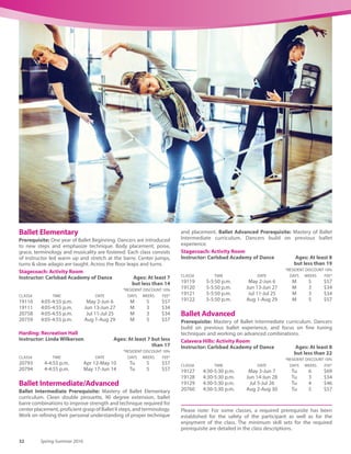 www.carlsbadconnect.org 31See registration information on page 70.
Youth ♥
Petite Ballet
Become a princess/prince, a dancing poodle, a French dancer or an
Indian maiden/chief. Ms. Linda’s classes are fun dancing to favorite
songs from Disney. A child’s imagination can make learning basic
ballet steps and movements fun and easy. Ballet positions, chassés,
bourrées and leaps will be taught. Self-esteem, confidence and
coordination are the main goals. June recital is NOT mandatory.
Harding: Recreation Hall
Instructor: Linda Wilkerson Ages: At least 3 but less
than 6
*RESIDENT DISCOUNT 10%
CLASS# TIME DATE DAYS WEEKS FEE*
19553 2:15-3 p.m. Apr 14-May 12 Th 5 $58
19554 2:15-3 p.m. May 19-Jun 16 Th 5 $58
Princess/Prince Ballet
This magical class is for every little child who dreams of becoming a
princess or prince! Using wands, wings, crowns, dress-up and more!
Students will learn grace and poise in addition to the fundamentals
of ballet as they become transformed into their favorite characters
and learn dances while listening to their favorite songs. *Students
may wear a princess/prince or ballet attire.
Instructor: Carlsbad Academy of Dance Ages: At least 3
but less than 8
Calavera Hills: Activity Room
*RESIDENT DISCOUNT 10%
CLASS# TIME DATE DAYS WEEKS FEE*
19643 10:45-11:30 a.m. May 3-May 31 Tu 5 $47
19644 10:45-11:30 a.m. Jun 7-Jun 28 Tu 4 $37
19646 10:45-11:30 a.m. Jul 5-Jul 26 Tu 4 $37
Stagecoach: Activity Room
*RESIDENT DISCOUNT 10%
CLASS# TIME DATE DAYS WEEKS FEE*
19647 1:35-2:20 p.m. May 5-Jun 9 Th 6 $56
19648 1:35-2:20 p.m. Jun 16-Jun 30 Th 3 $28
19649 1:35-2:20 p.m. Jul 7-Jul 28 Th 4 $37
Ballet Beginning
Dance fosters good posture, grace and musicality while encouraging
creativity and self-expression through movement. This introductory
class fosters a love of dance. Classes consist of warm up, stretches
and working at the barre. Dancers also perform exercises across the
floor and in center.
Harding: Recreation Hall
Instructor: Linda Wilkerson Ages: At least 6 but less
than 16
*RESIDENT DISCOUNT 10%
CLASS# TIME DATE DAYS WEEKS FEE*
19099 3-4 p.m. Apr 14-May 12 Th 5 $58
19100 3-4 p.m. May 19-Jun 16 Th 5 $58
Stagecoach: Activity Room
Instructor: Carlsbad Academy of Dance Ages: At least 3
but less than 8
*RESIDENT DISCOUNT 10%
CLASS# TIME DATE DAYS WEEKS FEE*
19106 2:30-3:15 p.m. May 5-Jun 9 Th 6 $69
19107 2:30-3:15 p.m. Jun 16-Jun 30 Th 3 $34
19108 2:30-3:15 p.m. Jul 7-Jul 28 Th 4 $46
20757 2:30-3:15 p.m. Aug 4-Aug 25 Th 4 $46
 