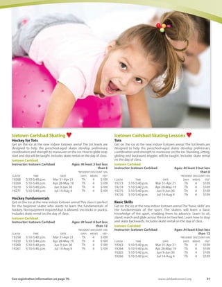 46	 Spring-Summer 2016
Coach Coopers’Skate Camps USA ♥Coach Coopers’ Skate Ca.m.ps USA will provide a great beginning
for the new skater and the needed guidance for the more
experienced. The philosophy is to have each child become a
confident skate board rider. In each class and camp, riders will learn
how to properly stand on the board, how to use the board to turn,
how to evenly balance, how to maneuver around other skate
boarders, learn skate board lingo on the course. Bring own board,
elbow/knee pads, wrist guards and a helmet.
Alga Norte: Skate Park
Instructor: Skate Camp USA Staff	 Ages: At least 5 but less
than 14
	 *RESIDENT DISCOUNT 10%
CLASS#	 TIME	 DATE	 DAYS	WEEKS	 FEE*
19178	 4-5 p.m.	 Apr 12-May 17	 Tu	 6	 $162
Developmental Mini-Kickers Soccer ♥MiniKickers is a NEW and EXCITING PROGRAM focusing on the
development of children aged 2 - 5 years old. Our soccer experts
and child development professionals have designed an innovative
curriculum that introduces your young soccer stars to the basic skills
needed in soccer as well as developing their motor, social, and
psychological skills. All players will receive a Jersey, Shorts, Ball and
Certificate.
Aviara: Soccer Field
Instructor: Challenger Sports	 Ages: At least 2 but less
than 5
	 *RESIDENT DISCOUNT 10%
CLASS#	 TIME	 DATE	 DAYS	WEEKS	 FEE*
20750	 9:15-10 a.m.	 Apr 12-May 24	 Tu	 7	 $139
20751	 10:15-11 a.m.	 Apr 12-May 24	 Tu	 7	 $139
First Step Gymnastics Mommy and Me ♥Mommy and Me class is designed to begin exposure to enjoying
music, colors, and movement with a parent. Parent participation is
essential in the success of the class and the enjoyment of learning
gymnastics, with development of coordination, gross and fine
motor skills, and body forms.
Instructor: First Step Gymnastics	 Ages: At least 10m but less
than 4
Stagecoach: Gymnasium
	 *RESIDENT DISCOUNT 10%
CLASS#	 TIME	 DATE	 DAYS	WEEKS	 FEE*
20747	 10-10:45 a.m.	 Apr 26-May 31	 Tu	 6	 $127
Calavera Hills: Gymnasium
	 *RESIDENT DISCOUNT 10%
CLASS#	 TIME	 DATE	 DAYS	WEEKS	 FEE*
20748	 10-10:45 a.m.	 Apr 27-Jun 1	 W	 6	 $127
Sports
First Step GymnasticsTiny Rollers ♥The Tiny Rollers Class offers a child the opportunity to enjoy class
using gymnastics apparatuses to learn basic skills and body
movements, such as handstands, backward rolls, and cartwheels.
Concentration on gross motor skills, coordination, interactive play,
and listening skills.
Instructor: First Step Gymnastics	 Ages: At least 3 but less
than 5
Stagecoach: Gymnasium
	 *RESIDENT DISCOUNT 10%
CLASS#	 TIME	 DATE	 DAYS	WEEKS	 FEE*
20742	 10:50-11:35 a.m.	 Apr 26-May 31	 Tu	 6	 $127
Calavera Hills: Gymnasium
	 *RESIDENT DISCOUNT 10%
CLASS#	 TIME	 DATE	 DAYS	WEEKS	 FEE*
20743	 10:50-11:35 a.m.	 Apr 27-Jun 1	 W	 6	 $127
Futsal ♥Development
This 8 week Futsal program will appeal to any soccer player wanting
to improve their technical skills.The program, staffed by professional
coaches from the UK, will create a positive learning environment
that focuses on the varied repetition of key techniques to maximize
skill development to prepare for soccer match environments. All
players will learn various moves, tricks and turns as seen on tv and
will have a Futsal per player to increase the amount of touches your
child gets.
Calavera Hills: Gymnasium
Instructor: Challenger Sports	 Ages: At least 8 but less
than 11
	 *RESIDENT DISCOUNT 10%
CLASS#	 TIME	 DATE	 DAYS	WEEKS	 FEE*
20744	 5-6 p.m.	 Apr 15-June 3	 F	 8	 $191
	 Ages: At least 10 but less than 15
	 *RESIDENT DISCOUNT 10%
CLASS#	 TIME	 DATE	 DAYS	WEEKS	 FEE*
20745	 6-7 p.m.	 Apr 15-June 3	 F	 8	 $191
Futsal Intro
This 8 week Futsal program will appeal to any soccer player wanting
to improve their technical skills.The program, staffed by professional
coaches from the UK, will create a positive learning environment
that focuses on the varied repetition of key techniques to maximize
skill development to prepare for soccer match environments. All
players will learn various moves, tricks and turns as seen on tv and
will have a Futsal per player to increase the amount of touches your
child gets.
Calavera Hills: Gymnasium
Instructor: Challenger Sports	 Ages: At least 5 but less
than 8
	 *RESIDENT DISCOUNT 10%
CLASS#	 TIME	 DATE	 DAYS	WEEKS	 FEE*
20738	 4-5 p.m.	 Apr 15-June 3	 F	 8	 $191Activities and classes with ♥offer a
health and wellness benefit to the participant.
 