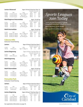 48 Spring-Summer 2016
Little Kickers Indoor Soccer League ♥These young talents are already superstars, so introduce them to
the one of the most exciting sports around; SOCCER. This indoor
soccer program ensures a positive introduction to the game of
soccer and structured athletic activity. Experts have composed a
curriculum which will entertain your child in a fun, safe environment
while teaching them the basic fundamentals of the game. Each
week will consist of 30 minutes coaching followed by a 30 minute
small sided game.
Stagecoach: Gymnasium
Instructor: Challenger Sports Ages: At least 3 but less
than 5
*RESIDENT DISCOUNT 10%
CLASS# TIME DATE DAYS WEEKS FEE*
19468 9-10 a.m. Apr 16-May 21 Sa 6 $120
Ages: At least 4 but less than 6
*RESIDENT DISCOUNT 10%
CLASS# TIME DATE DAYS WEEKS FEE*
19469 10:15-11:15 a.m. Apr 16-May 21 Sa 6 $120
Ages: At least 5 but less than 7
*RESIDENT DISCOUNT 10%
CLASS# TIME DATE DAYS WEEKS FEE*
1947011:30 a.m.-12:30 p.m. Apr 16-May 21 Sa 6 $120
Tennis ♥
Pee Wee
Little rackets, little nets, lots of fun games to start the love of tennis.
Bring the young ones out to learn racket to ball skills.
Juniors
This is a totally fun introduction to tennis for the beginning younger
player between 5 years to 6 years. Learn the basics of tennis, rules
and play lots of games. Moms and dads are most welcome to help.
Juniors Beginning
Learn all the basics with the proper technique. Forehand, backhand,
serve, introduction to volleys and overheads.
Juniors Beginning/Intermediate
Learn all the basics with the proper technique. Forehand, backhand,
serve, introduction to volleys and overhead.
Juniors Intermediate
Extensive drilling to hone your capabilities around the court.
Explore competitive strategies.
Juniors Advanced
Teacher approval required before registering. No exceptions. This
class is for the skilled Junior looking to gain an edge over the
competition.
Adult Beginning
You can start fresh whether you are a first timer who has never
touched a racquet or someone who may have played years ago. By
the end of this class you should be able to successfully serve, sustain
a rally and play games and sets.
Adult Beginner/Intermediate
Review basic strokes using proper technique. Learn ball control,
placement and consistency while playing games.
Adult Intermediate
Review your stroke technique, learn ball control, placement and
consistency while playing games.
Adult Intermediate/Advanced
Extensive drilling to hone your capabilities around the court.
Explore competitive strategies (defensive, aggressive, counter
punching).
Laguna Riviera Park
Instructor: Jim Goto
Juniors Beginning Ages: At least 8 but less than 16
*RESIDENT DISCOUNT 10%
CLASS# TIME DATE DAYS WEEKS FEE*
19788 3:15-4:15 p.m. Apr 11-May 19 M Th 6 $87
19789 3:15-4:15 p.m. Jun 2-Jul 7 M Th 6 $73
19790 3:15-4:15 p.m. Jul 18-Aug 25 M Th 6 $87
Juniors Intermediate Ages: At least 8 but less than 16
*RESIDENT DISCOUNT 10%
CLASS# TIME DATE DAYS WEEKS FEE*
19822 4:15-5:15 p.m. Apr 11-May 19 M Th 6 $87
19823 4:15-5:15 p.m. Jun 2-Jul 7 M Th 6 $73
19824 4:15-5:15 p.m. Jul 18-Aug 25 M Th 6 $87
 