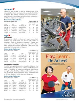 56 Spring-Summer 2016
Live Long: Do Qigong! ♥
Increase energy, reduce stress, and strengthen immune
system. Enjoy deep relaxation techniques, gentle breathing
exercises, fluid easy-to-follow tension releasing movements
to invigorate your entire body and mind. Clinically proven
effective for arthritis, pain, hypertension, diabetes, sleep
disorders, and many other medical conditions. You may
stand or sit in a chair.
Senior Center: Dance Studio
Instructor: Fay McGrew Ages: 50 and up
*RESIDENT DISCOUNT 10%
CLASS# TIME DATE DAYS WEEKS FEE*
19472 9:45-10:45 a.m. Apr 5-Apr 26 Tu 4 $40
19473 9:45-10:45 a.m. May 3-May 24 Tu 4 $40
19474 9:45-10:45 a.m. Jun 7-Jun 28 Tu 4 $40
19475 9:45-10:45 a.m. Jul 5-Jul 26 Tu 4 $40
PiYo - Pilates Yoga! ♥
Join us for yoga with more for your core, back and belly!
Pilates (puh-LAH-teez) was developed by a dancer to improve
balance, flexibility, strength, circulation and posture. Please
bring a mat and small towel, and wear clothing that allows
movement. Little to no food suggested within two hours of
practice.
Senior Center: Auditorium
Instructor: Tia Lanzetta Ages: 50 and up
*RESIDENT DISCOUNT 10%
CLASS# TIME DATE DAYS WEEKS FEE*
19578 8:15-9:15 a.m. Apr 4-Apr 25 M 4 $37
19579 8:15-9:15 a.m. May 2-May 23 M 4 $37
19580 8:15-9:15 a.m. Jun 6-Jun 27 M 4 $37
19886 8:15-9:15 a.m. Jul 11-Jul 25 M 3 $28
19887 8:15-9:15 a.m. Aug 1-Aug 29 M 5 $46
19894 8:45-9:45 a.m. Apr 7-Apr 28 Th 4 $37
19895 8:45-9:45 a.m. May 5-May 26 Th 4 $37
19896 8:45-9:45 a.m. Jun 2-Jun 30 Th 5 $46
19897 8:45-9:45 a.m. Jul 7-Jul 28 Th 4 $37
19898 8:45-9:45 a.m. Aug 4-Aug 25 Th 4 $37
Qigong for the Early Bird ♥
Are you 50+, looking for an effective relaxing and invigorating
way to start your day? Learn Qigong, evidence based mind
body practice combining deep relaxation techniques, gentle
breathing exercises, and easy to follow fluid exercises to
increase energy, release pain, and reduce stress. Can stand 
or sit in chair.
Senior Center: Dance Studio
Instructor: Fay McGrew Ages: 50 and up
*RESIDENT DISCOUNT 10%
CLASS# TIME DATE DAYS WEEKS FEE*
20722 8:30-9:30 a.m. Apr 5-Apr 26 Tu 4 $40
20725 8:30-9:30 a.m. May 3-May 24 Tu 4 $40
20726 8:30-9:30 a.m. Jun 7-Jun 28 Tu 4 $40
Heart CoherentTai Chi Kung ♥
Experience your own radiance, increase strength without
tension, free yourself from stress and pain. These aligned,
balanced, breath coordinated, circular moving meditations
harmonize energy and contribute to peace in your personal
and shared worlds. Practice leads to wellness of body/mind
and spirit.
Senior Center: Dance Studio
Instructor: Richard Wing Ages: 50 and up
*RESIDENT DISCOUNT 10%
CLASS# TIME DATE DAYS WEEKS FEE*
19710 1-2:10 p.m. Apr 7-Apr 28 Th 4 $40
19711 1-2:10 p.m. May 5-May 26 Th 4 $40
19712 1-2:10 p.m. Jun 2-Jun 23 Th 4 $40
19713 2:15-3:25 p.m. Jun 30-Jul 21 Th 4 $40
19714 2:15-3:25 p.m. Jul 28-Aug 18 Th 4 $40
19715 1-2:10 p.m. Aug 25-Sep 15 Th 4 $40
Activities and classes with ♥offer a
health and wellness benefit to the participant.
 