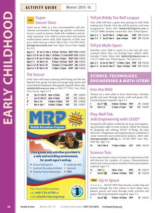 SuperNEW
Soccer Stars
Learn soccer skills in a fun, noncompetitive and edu-
cational environment through age-specific curriculum.
Soccer is used to nurture, build self-confidence and de-
velop teamwork. Low child-to-coach ratios and positive
reinforcement ensure each child improves at their own
pace while having a blast! More info: 310-998-0010,
la@supersoccerstars.com. Inst: Super Soccer Stars. Supply
fee: $12.
Ages 2–3 W Jan 13–Mar 2 9:45am–10:25am OCGP $160 #160440
Ages 3–4.5 W Jan 13–Mar 2 10:30am–11:15am OCGP $160 #160441
Ages 4.5–5 W Jan 13–Mar 2 2:10pm–2:55pm OCGP $160 #160442
Ages 2–3 W Mar 9–30 9:45am–10:25am OCGP $80 #160443
Ages 3–4.5 W Mar 9–30 10:30am–11:15am OCGP $80 #160444
Ages 4.5–5 W Mar 9–30 2:10pm–2:55pm OCGP $80 #160445
Tot Soccer
Little tykes will enjoy running and kicking just like the
big kids! Fun group activities encourage large motor and
social skill development. Shin guards required. More info:
info@kidzlovesoccer.com or 888-277-9542. Inst: Kidz
Love Soccer. Ages 3.5-5.
W Jan 13–Feb 10 4pm–4:35pm CCP $73 #160224
F Jan 15–Feb 12 4pm–4:35pm NCP $73 #160225
W Mar 2–30 4:45pm–5:20pm CCP $73 #160226
F Mar 4–Apr 1 4:45pm–5:20pm NCP $73 #160227
TriFytt Biddy Tee Ball League
Your child will have a great time playing tee ball while
making new friends. First day will be practice and team
assignments. More info: info@trifyttsports.com or
714-237-0060. Includes a team shirt. Inst: TriFytt Sports.
Ages 2–3 F Jan 29–Mar 4 5:30pm–6pm SSNP $75 #162183
Ages 3–5 F Jan 29–Mar 4 6pm–6:45pm SSNP $75 #162184
TriFytt Multi-Sport
Introduce your child to sports in a fun and safe envi-
ronment where they can develop basic athletic skills.
Includes T-shirt. More info: info@trifyttsports.com or
714-237-0060. Inst: TriFytt Sports. *No class 2/13.
Ages 2–3 Sa Jan 23–Mar 5* 11:30am–12pm SSNP $75 #162162
Ages 3–5 Sa Jan 23–Mar 5* 12pm–12:45pm SSNP $75 #162163
SCIENCE, TECHNOLOGY,
ENGINEERING  MATH STEM
Into the Wild
Venture on a mini safari to learn about lions, cheetahs,
giraffes and more through stories, crafts and games. Par-
ent participation required. Ages 3-5.
F Dec 11 9:30am–10:30am TRCP $9 #156760
Th Feb 4–25 3:15pm–4:15pm DCP $35 #163079
Play-Well Tek:
Jedi Engineering with LEGO®
Young Jedi will explore worlds far, far away and engineer-
ing principles right in front of them. Defeat the Empire
by designing and refining LEGO® X-Wings, R2-units
and more. Imagination and engineering are combined to
create motorized and architectural projects. More info:
ethompson@play-well.org or 714-861-9807. Inst: Play-
Well Tek. Ages 5-6.
Tu Feb 2–Mar 8 3:15pm–4:45pm LLCP $144 #162194
Science Tots
From supermarket science to hands-on experiments, kids
will discover the wonders of science. Demonstrations,
stories and science projects included. Parent participation
required. Ages 3-5.
Tu Feb 2 10am–11am HPCC $9 #162719
F Feb 26 9:30am–10:30am TRCP $9 #162570
NEW Up In Space
5, 4, 3, 2, 1 ... BLAST OFF! Step aboard a rocket ship and
journey through the solar system to learn about stars,
planets, gravity and more through crafts, activities and
games. Parent participation required. Ages 3-5.
F Jan 22 9:30am–10:30am TRCP $9 #162557
EARLYCHILDHOOD
28 Inside Irvine Winter 2015-16 For More Information: 949-724-6610 | irvinequickreg.org
Winter 2015-16AC T I V I T Y G U I D E
 