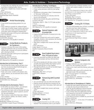 Register online: www.eastconn.org/communityed						 860-423-25913
Arts, Crafts  Hobbies
sleep, upset stomachs from stress and processed
foods, and avoiding the “freshman15” weight gain.
•	 Take home a sampler treat, lifestyle resource and
recipe guide for you and your student!
1 Class with Jessica
Wednesday, June 8, 6–8 p.m.
EASTCONN CLC, Willimantic
$25/single; $39/double
Container Gardening
	
•	 Learn how to design a container garden for your
home patio or doorstep.
•	 Create a design for different conditions by choos-
ing containers, soil, suitable plants and color
schemes.
•	 Make your own container garden to take home!
1 Class with Hart’s Greenhouse staff
Saturday, April 16, 10–11:30 a.m.
Hart’s Greenhouse, Brooklyn
$49; Materials Fee: $10, payable to Hart’s Green-
house the day of event
NEW Create a Healthier Home	
•	 Ditch the rubber gloves and join us for an evening
of education on how to use essential oils for an
organic, safe and cost effective way to keep your
home safe and your body healthy.
•	 Witness a demonstration of just how simple it can
be to make your own products at home.
•	 Take home a sampler treat, resource and recipe
guide!
1 Class with Jessica
Monday, May 23, 6–8 p.m.
EASTCONN CLC, Willimantic
$25
Emotions  Aromatherapy	
	
•	 If you struggle with mood management, then this
class is for you.
•	 Learn the ways essential oils support the structure
and functions of the body to help maintain homeo-
A Guy’s Guide to
Essential Oils
• 	This class is designed for men/women searching
for a natural deodorant, shaving cream. You can
also use this info to create a simple and easy alter-
native to detailing a car.
• 	Learn about the new athlete’s kit and the man’s
survival kit while traveling.
• 	Take home a sampler treat, resource and recipe
guide!
1 Class with Jessica
Friday, May 20, 6–8 p.m.
RHAM High School, Hebron
$29
Bridal Bliss
•	 Are you planning a wedding and feeling a bit over-
whelmed? Then don’t miss out on this essential
oils class!
•	 Come learn ways to incorporate essential oils into
your planning. These oils are safe for the bride,
effective for the groom, wanted by the bridal party
and a necessity for the honeymoon.
•	 Take home a sampler treat, resource and recipe
guide for your pre- and post-wedding day plan-
ning!
1 Class with Jessica
Monday, April 11, 6–8 p.m.
EASTCONN, Hampton
$39
Coin Collecting
•	 This class is for everyone, from longtime collec-
tors to beginners.
•	 Learn about Civil War tokens, Comstock Lode,
Branch Mints, Southern Gold and more.
•	 Discover the best places to purchase your collection.
•	 Understand how to determine condition and rarity
of your coins.
2 Classes with Victor
Thursdays, April 7  14, 6–8 p.m.
EASTCONN NLC, Danielson
$29
College-Bound Survival
Kit	
•	 Becoming an “empty nester” soon and feeling the
stress as well as a bit of excitement?
•	 Start your college-bound student on the right track
with all organic, safe and easy to use natural solu-
tions in this one-day class.
•	 Come learn about the essential oil survival kit for
that college-bound student.
•	 Discover how to put together natural solutions to
support test taking, seasonal threats, little to no
Arts, Crafts  Hobbies
stasis, while supporting and managing your mood
in a natural and safe way.
•	 Take home a sampler treat, resource and recipe
guide!
1 Class with Jessica
Tuesday, March 22, 6–8 p.m.
EASTCONN, Hampton
$29
Essential Oils 101
•	 This Essential Oils 101 class will go over in detail
all of your essential oil questions so that you can
feel confident in your choices and safe using them.
•	 Come learn about, experiment with and leave with
samples of the purest oils in the world.
•	 Take home a sampler treat, resource and recipe
guide!
1 Class with Jessica
Friday, February 12, 6–8 p.m.
RHAM High School, Hebron
$29
Essential Oils for the Athlete
•	 This gym bag makeover has everything you need
to focus on your workout.
•	 Optimize your health, energize your performance
and get fit from inside out, using natural solutions.
•	 Experiment with pre- and post-workout oils and
supplement samples and recipes to manage bone
and muscle pain, help your body flush out unwant-
ed toxins, and simulate nutrients to help you take it
to the next level with every workout.
•	 Take home a sampler treat, athlete’s resource and
recipe guide!
1 Class with Jessica
Monday, June 13, 6–8 p.m.
EASTCONN CLC, Willimantic
$35
Grow Your Own Vegetables
for Beginners
•	 Learn the basics of growing vegetables and herbs
in a garden and/or containers.
•	 You will take home a tomato seedling!
1 Class with Hart’s Greenhouse staff
Saturday, April 9, 2–3:30 p.m.
Hart’s Greenhouse, Brooklyn
$19
Happy  Healthy Sprouts	
	
•	 Promote a non-toxic lifestyle using Certified Pure
Therapeutic Grade (CPTG) essential oils from
pregnancy to the terrible two’s, from elementary
school to those who are college bound.
•	 Educate and empower yourself with natural alter-
natives to sunscreens, bug sprays, hand sanitizer,
soaps and shampoos.
•	 Learn how to make over a diaper bag or backpack
NEW
NEW
NEW
NEW
NEW
NEW
NEW
NEW
NEW
 