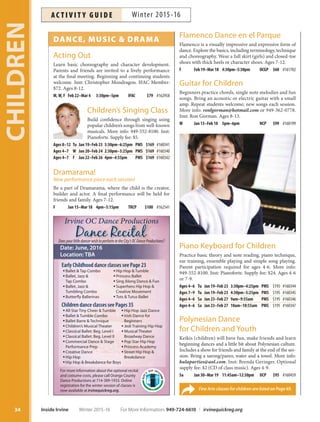 DANCE, MUSIC  DRAMA
Acting Out
Learn basic choreography and character development.
Parents and friends are invited to a lively performance
at the final meeting. Beginning and continuing students
welcome. Inst: Christopher Mondragon. IFAC Member:
$72. Ages 8-12.
M,W, F Feb 22–Mar 4 3:30pm–5pm IFAC $79 #162958
Children’s Singing Class
Build confidence through singing using
popular children’s songs from well-known
musicals. More info: 949-552-8100. Inst:
Pianoforte. Supply fee: $5.
Ages 8–12 Tu Jan 19–Feb 23 5:30pm–6:25pm PMS $169 #160341
Ages 4–7 W Jan 20–Feb 24 2:30pm–3:25pm PMS $169 #160340
Ages 4–7 F Jan 22–Feb 26 4pm–4:55pm PMS $169 #160342
Dramarama!
/FXQFSGPSNBODFQJFDFFBDITFTTJPO
Be a part of Dramarama, where the child is the creator,
builder and actor. A final performance will be held for
friends and family. Ages 7-12.
F Jan 15–Mar 18 4pm–5:15pm TRCP $100 #162541
Flamenco Dance en el Parque
Flamenco is a visually impressive and expressive form of
dance. Explore the basics, including terminology, technique
and choreography. Wear a full skirt (girls) and closed-toe
shoes with thick heels or character shoes. Ages 7-12.
F Feb 19–Mar 18 4:30pm–5:30pm OCGP $60 #161702
Guitar for Children
Beginners practice chords, single note melodies and fun
songs. Bring an acoustic or electric guitar with a small
amp. Repeat students welcome; new songs each session.
More info: ronlgorman@hotmail.com or 949-362-0778.
Inst: Ron Gorman. Ages 8-13.
W Jan 13–Feb 10 5pm–6pm NCP $99 #160199
Piano Keyboard for Children
Practice basic theory and note reading, piano technique,
ear training, ensemble playing and simple song playing.
Parent participation required for ages 4-6. More info:
949-552-8100. Inst: Pianoforte. Supply fee: $24. Ages 4-6
or 7-9.
Ages 4–6 Tu Jan 19–Feb 23 3:30pm–4:25pm PMS $195 #160344
Ages 7–9 Tu Jan 19–Feb 23 4:30pm–5:25pm PMS $195 #160345
Ages 4–6 Sa Jan 23–Feb 27 9am–9:55am PMS $195 #160346
Ages 4–6 Sa Jan 23–Feb 27 10am–10:55am PMS $195 #160347
Polynesian Dance
for Children and Youth
Keikis (children) will have fun, make friends and learn
beginning dances and a little bit about Polynesian culture.
Includes a show for friends and family at the end of the ses-
sion. Bring a sarong/pareo, water and a towel. More info:
hulaparties@aol.com. Inst: Brenda Geringer. Optional
supply fee: $2 (CD of class music). Ages 4-9.
Sa Jan 30–Mar 19 11:45am–12:30pm UCP $95 #160459
DoesyourlittledancerwishtoperformintheCity’sOCDanceProductions?
Date: June, 2016
Location: TBA
Early Childhood dance classes see Page 23
ƒ Ballet  Tap Combo
ƒ Ballet, Jazz 
Tap Combo
ƒ Ballet, Jazz 
Tumbling Combo
ƒ Butterﬂy Ballerinas
ƒ Hip Hop  Tumble
ƒ Princess Ballet
ƒ Sing Along Dance  Fun
ƒ Superhero Hip Hop 
Creative Movement
ƒ Tots  Tutus Ballet
Children dance classes see Pages 35
ƒ All Star Tiny Cheer  Tumble
ƒ Ballet  Tumble Combo
ƒ Ballet Barre  Technique
ƒ Children’s Musical Theater
ƒ Classical Ballet: Beg. Level I
ƒ Classical Ballet: Beg. Level II
ƒ Commercial Dance  Stage
Performance Prep
ƒ Creative Dance
ƒ Hip Hop
ƒ Hip Hop  Breakdance for Boys
ƒ Hip Hop Jazz Dance
ƒ Irish Dance for
Beginners
ƒ Jedi Training Hip Hop
ƒ Musical Theater
Broadway Dance
ƒ Pop Star Hip Hop
ƒ Princess Academy
ƒ Street Hip Hop 
Breakdance
For more information about the optional recital
and costume costs, please call Orange County
Dance Productions at 714-389-1933. Online
registration for the winter session of classes is
now available at irvinequickreg.org.
Irvine OC Dance Productions
Fine Arts classes for children are listed on Page 69.
CHILDREN
34 Inside Irvine Winter 2015-16 For More Information: 949-724-6610 | irvinequickreg.org
Winter 2015-16AC T I V I T Y G U I D E
 