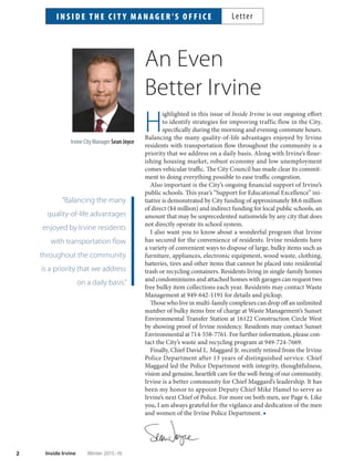 An Even
Better Irvine
H
ighlighted in this issue of Inside Irvine is our ongoing effort
to identify strategies for improving traffic flow in the City,
specifically during the morning and evening commute hours.
Balancing the many quality-of-life advantages enjoyed by Irvine
residents with transportation flow throughout the community is a
priority that we address on a daily basis. Along with Irvine’s flour-
ishing housing market, robust economy and low unemployment
comes vehicular traffic. The City Council has made clear its commit-
ment to doing everything possible to ease traffic congestion.
Also important is the City’s ongoing financial support of Irvine’s
public schools. This year’s “Support for Educational Excellence” ini-
tiative is demonstrated by City funding of approximately $8.6 million
of direct ($4 million) and indirect funding for local public schools, an
amount that may be unprecedented nationwide by any city that does
not directly operate its school system.
I also want you to know about a wonderful program that Irvine
has secured for the convenience of residents. Irvine residents have
a variety of convenient ways to dispose of large, bulky items such as
furniture, appliances, electronic equipment, wood waste, clothing,
batteries, tires and other items that cannot be placed into residential
trash or recycling containers. Residents living in single-family homes
and condominiums and attached homes with garages can request two
free bulky item collections each year. Residents may contact Waste
Management at 949-642-1191 for details and pickup.
Those who live in multi-family complexes can drop off an unlimited
number of bulky items free of charge at Waste Management’s Sunset
Environmental Transfer Station at 16122 Construction Circle West
by showing proof of Irvine residency. Residents may contact Sunset
Environmental at 714-558-7761. For further information, please con-
tact the City’s waste and recycling program at 949-724-7669.
Finally, Chief David L. Maggard Jr. recently retired from the Irvine
Police Department after 13 years of distinguished service. Chief
Maggard led the Police Department with integrity, thoughtfulness,
vision and genuine, heartfelt care for the well-being of our community.
Irvine is a better community for Chief Maggard’s leadership. It has
been my honor to appoint Deputy Chief Mike Hamel to serve as
Irvine’s next Chief of Police. For more on both men, see Page 6. Like
you, I am always grateful for the vigilance and dedication of the men
and women of the Irvine Police Department. ■
I N S I D E T H E C I T Y M A N AG E R ’S O F F I C E Letter
2 Inside Irvine Winter 2015-16
Irvine City Manager Sean Joyce
“Balancing the many
quality-of-life advantages
enjoyed by Irvine residents
with transportation ﬂow
throughout the community
is a priority that we address
on a daily basis.”
 
