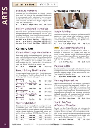 TEENS
Digital Photography for Teens
Learn fundamentals of digital photography by going
beyond automatic mode. Bring a camera with manual;
digital SLR camera recommended. Minor printing cost
at participant expense. Inst: George Katzenberger. IFAC
Member: $72. Ages 12-17.
W Feb 24–Mar 30 4pm–6pm IFAC $79 #162973
Printmaking
Design, cut, print! Turn your drawing, photo or idea into
a linocut print. Learn and experiment using the printing
press to make great art prints to frame or use as cards. All
levels welcome. IFAC Member: $81. Ages 13-17.
F Jan 29–Mar 4 3pm–5pm IFAC $89 #163004
Teen Wheel-Throwing
Gain wheel-throwing skills necessary to construct pot-
tery forms such as bowls, mugs and plates. Explore hand
building, glazing and other surface decoration techniques.
All levels welcome. IFAC Member: $68. Ages 11-17.
Th Jan 21–Mar 10 4pm–6pm IFAC $75 #162993
ADULTS
Ceramics
Ceramics:
Decorative
Surface
Techniques
Explore techniques for em-
bellishing ceramic surfaces
including hand-building
fundamentals, glazes, slips,
stains, carving, patterns and
textures. For intermediate
levels. Inst: Cory Olewnik.
Supply fee $50-$80. IFAC
Member: $125. *No class
1/18, 2/15, 3/14, 3/21.
M Jan 11–Apr 11* 10am–1pm IFAC $145 #162416
Ceramics: Wheel-Throwing
Learn the skills needed to create bowls, plates and other
clay forms on the potter’s wheel. Great for all levels. Inst:
Garrett Stryker. IFAC Member: $125. *No class 2/15.
M Jan 25–Apr 4* 6:30pm–9:30pm IFAC $145 #162415
Portrait Sculpture
Learn fundamentals of sculpting a human head out of
clay. Examine the human form from realistic to abstract
to develop an understanding of concept, planning, props
and form. Inst: Dale Prochnow. Supply list provided in
class. IFAC Member: $125.
Tu Jan 12–Mar 15 6:30pm–9:30pm IFAC $145 #162418
Teen Ceramics Studio
Tuesdays: 4–6 p.m.
Irvine Fine Arts Center
This program is for teens with ceramics experience
who are interested in working independently with
equipment and clay in an open space. Art supplies
are provided. Purchase passes at IFAC. Fee: daily
pass $8; 5-use pass $37; 10-use pass $69. Ages 12-17.
First-time participants are required to have a Par-
ticipation Permission/Emergency Form and Parental
Authorization Release Form completed before partic-
ipation with be allowed. Closed-toe shoes required.
Ceramics Open Studio
Monday: 1–6 p.m.
Wednesday: 10a.m.–3p.m.; 6:30–9:30p.m.
Friday: 10 a.m.–3 p.m.
Saturday: 9 a.m.–4:30 p.m.
The Ceramics Studio is equipped with wheels, kilns,
slab roller, damp room and complete glaze room.
Regular firings are scheduled by technicians. Stone-
ware clay is available for purchase. Closed-toe shoes
and previous studio experience required. Ages 18+.
Fees: Irvine residents Non-residents
$13 for 1-use pass $15 for 1-use pass
$59 for 5-use pass $69 for 5-use pass
$105 for 10-use pass $125 for 10-use pass
More info call IFAC at 949-724-6880.
71
ARTS
For More Information: 949-724-6610 | irvinequickreg.org Winter 2015-16 Inside Irvine
AC T I V I T Y G U I D EWinter 2015-16
 