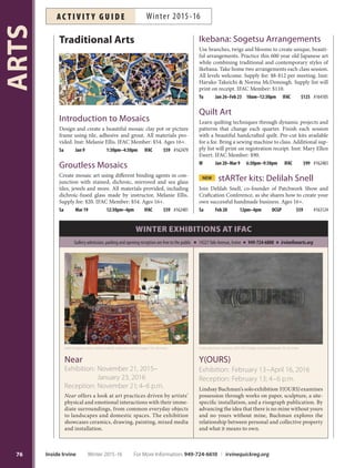 Printmaking: Aquatint Techniques
Discover techniques of aquatint, an intaglio printmaking
process and form of etching. Learn to use acid to make
marks bite into a metal plate and the process of aquatint
to create a tonal effect, adding an enhanced, unique qual-
ity to your work. Experience with etching is recommend-
ed, but not required. Inst: Ethan Rice. Supply fee: $35-50.
IFAC Member: $10 discount. *No class 2/13.
Sa Jan 23–Mar 19* 9:30am–12:30pm IFAC $149 #162446
Printmaking: Drypoint
Focus on a process directly related to the intaglio print-
making process, but without chemicals. Use etching
and incising techniques to create small impressions on a
plexi-plate and run a small print edition. Inst: Nguyen Ly.
Supply fee: $50. IFAC Member: $139.
Th Jan 28–Mar 17 6:30pm–9:30pm IFAC $149 #162445
Printmaking: Intaglio Techniques
Learn to print from the bottom of an incision, otherwise
known as the intaglio technique. Explore print techniques
with emphasis on dry point, engraving and etching. Inst:
Ethan Rice. Supply fee: $35-$50. IFAC Member: $10 dis-
count. *No class 2/12, 2/13.
F Jan 22–Mar 18* 10am–1pm IFAC $149 #162447
Sa Jan 23–Mar 19* 1pm–4pm IFAC $149 #162448
Printmaking: Introduction
Create fine art prints using printmaking techniques, in-
cluding relief, monotype and intaglio, editioning, chine
colle and more. No experience required. Supply fee: $55.
Inst: Nguyen Ly. IFAC Member: $10 discount.
W Jan 27–Mar 16 6:30pm–9:30pm IFAC $135 #162444
Photography: Intermediate
Take basic photography and camera knowledge to the next
level in this class for intermediate students. Focus on com-
position to create a visual story by adjusting your camera’s
point of view using shutter speeds, depth of field and per-
spective. Bring your digital camera with manual to class.
Inst: George Katzenberger. IFAC Member: $99.
W Feb 24–Mar 30 7pm–9pm IFAC $109 #162527
Photoshop Elements
Use computer software to enhance and edit digital photo-
graphs. Move beyond automatic fixes and learn the power
of adjustment layers. Bring a laptop with Adobe Photo-
shop Elements installed. Inst: George Katzenberger. IFAC
Member: $99.
Th Jan 21–Feb 25 7pm–9pm IFAC $109 #162526
Take Better Digital Photos!
Explore the potential of your digital camera and go be-
yond the automatic mode. Students work in specific cam-
era make/model work groups while instructor provides
one-on-one instruction. Bring camera and manual to
class. Inst: George Katzenberger. IFAC Member: $45.
Sa Mar 19 10am–3pm IFAC $49 #162532
Printmaking
Traditional LetterpressNEW
Workshop: Beginning
Immerse yourself in the traditional process of letterpress
printing. Basic skills will be covered such as hand-setting
metal and wood type, locking up, ink mixing and printing
on a Vandercook Press. Students will explore the various
type and vintage printers’ cuts available at the Irvine Fine
Arts Center. This intensive one-day workshop is designed
for the beginner as an opportunity to experience the ba-
sics of letterpress printing. Inst: Madeleine Zygarewicz.
Supply fee: $10. IFAC Member: $95.
Sa Jan 9 10am–4pm IFAC $105 #162450
Sa Apr 2 10am–4pm IFAC $105 #164197
Contemporary LetterpressNEW
Workshop: Intermediate
Learn how to reproduce your original digital designs
with photo-polymer plates while advancing your skills
in letterpress printing. This class will also address prob-
lem-solving techniques around lock up, impression and
registration, ink mixing and digital file preparation. This
intensive one-day workshop is designed for continu-
ing students to build upon prior letterpress experience.
Inst: Madeleine Zygarewicz. Supply fee: $10. IFAC Mem-
ber: $95.
Sa Jan 16 10am–4pm IFAC $105 #164305
Sa Apr 9 10am–4pm IFAC $105 #164198
Printmaking
Open Studio
The Printmaking Studio is
a fully equipped, ventilated
studio suitable for traditional
printmaking techniques. Various etching presses,
including a 36x72 inch manual Ettan press, outfit the
800-square-foot studio space that allows for various
print techniques and processes such as intaglio, re-
lief, collagraph and monoprint. Open Studio sessions
available by reservation. Closed-toe shoes and previ-
ous studio experience required. Ages 18+.
Fees: Irvine residents Non-residents
$17 for 1-use pass $19 for 1-use pass
$79 for 5-use pass $85 for 5-use pass
$149 for 10-use pass $155 for 10-use pass
For Open Studio hours, call IFAC at 949-724-6880.
75
ARTS
For More Information: 949-724-6610 | irvinequickreg.org Winter 2015-16 Inside Irvine
AC T I V I T Y G U I D EWinter 2015-16
 