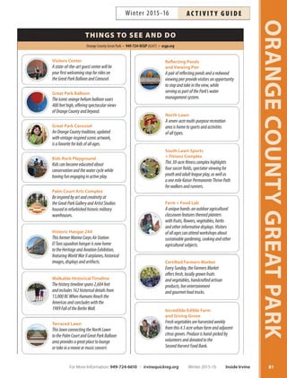 ORANGECOUNTYGREATPARK
80
ART EXHIBITIONS
Through January 17, 2016
Bold and Independent:
UC Irvine’s 50th Anniversary
Exhibition
Beginning with architect William Pereira’s visionary
master plan to transform a ranch into a world-renowned
university, the story of UC Irvine is rooted in a vision of
possibilities. Now celebrating its 50th anniversary, UCI is
a leading research institution preparing for the next half-
century. The City of Irvine joins the celebration through
an exhibition that highlights UCI’s development and sig-
nificance. Admission is free.
CLASSES
NEW stARTer kits: Delilah Snell
Join Delilah Snell, co-founder of Patchwork Show and
Craftcation Conference, as she shares how to create your
own successful handmade business. Ages 16+.
Sa Feb 20 12pm–4pm OCGP $59 #163124
Novel Writing Workshop
Learn how to write, sell and market a mainstream novel.
This workshop explores writing basics such as characters,
point of view, plot, outlines and how to keep your story
on track. You will also learn the business side of writing,
including query letters, agents, editors and independent
publishing options. Ages 16+.
Th Jan 14–Feb 18 6:30pm–8:30pm OCGP $119 #162626
PROGRAMS
FREE The Living Room Talks
This program, on the first Sunday of each month,* features
engaging and intimate conversations with artisans, entre-
preneurs, raconteurs and the like, where they talk shop,
swap stories, and detail their creative journeys. Free pro-
gram; registration not required. *No class 1/3.
Kevin Kwan Loucks Su Dec 6 1pm–2pm OCGP Free
Mike Stilkey Su Feb 7 1pm–2pm OCGP Free
John Spiak Su Mar 6 1pm–2pm OCGP Free
OC Writers:FREE
Read  Critique
This gathering is dedicated to providing writers with space
and time to write, learn and network. Writers should bring
their own manuscripts-in-progress to work on in this
welcoming and supportive environment. Electrical outlets
and Wi-Fi available. Hosted by published author DeAnna
Cameron. Free program; registration not required.Ages 18+.
*No class 1/1.
First Friday of each month* 11am–1pm OCGP Free
Creation StationsFREE
at the Great Park
Play, create and explore at self-directed creativity stations.
Families with children of all ages are welcome. Parent par-
ticipation required. Free drop-in program.
Every Saturday and Sunday 10am– 4pm OCGP Free
FREE Great Park Gallery
Thursdays  Fridays: noon–4 p.m.
Saturdays  Sundays: 10 a.m.–4 p.m.
The Great Park Gallery is located in the Palm Court Arts
Complex. The Artist Studios hours are Saturdays and
Sundays,10 a.m.–4 p.m. Admission is free. For more infor-
mation, visit ocgp.org.
Palm Court Arts Complex 949-724-OCGP (6247) ocgp.orgFREE
Anthology: Mike Stilkey
More Programs at the Park!
For additional programs, visit ocgp.org/events
or call 949-724-OCGP (6247).
Inside Irvine Winter 2015-16 For More Information: 949-724-6610 | irvinequickreg.org
Winter 2015-16AC T I V I T Y G U I D E
February 6–April 10
Anthology: Mike Stilkey
Opening Reception: February 7, 1–3 p.m.
Anthology is a retrospective of international artist Mike
Stilkey and his reclaimed book installation work. Using a
mix of ink, colored pencil, paint and lacquer, Stilkey de-
picts a whimsical cast of characters inhabiting ambiguous
spaces and narratives of fantasy and fairy tales. His large-
scale projects have been built all over the United States as
well as Turin, Italy; Bern, Switzerland; Manila, Philippines;
and Hong Kong and Beijing, China. Admission is free.
 