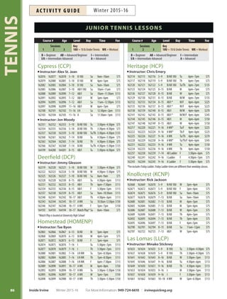 85
TENNIS
SESSIONS One 3-week session  Two 5-week sessions
Session 1: January 3–January 23
No classes on January 18; fees prorated
Session 2: January 24–February 27
No classes on February 15; fees prorated
Session 3: February 28–April 2
No classes on March 27; fees prorated
Fees adjusted for no-class dates; view online at
irvinequickreg.org or call 949-724-6610.
We suggest starting off with instructional classes and add-
ing workout classes as your game improves. Class levels
may be combined. More info: tennis@cityofirvine.org,
949-724-6617.
LEVELS FOR JUNIORS AND ADULTS
10  UNDER (10U): Kid-sized equipment, slower
moving balls and shorter court dimension promote the
development of optimal swing patterns. Kids can rally
quickly to make playing tennis fun.
BEGINNER (B): First-time players learn basic grips,
strokes and scoring. NTRP level 2.0/2.5.
ADVANCED BEGINNER (AB): Can hit forehands, back-
hands, volleys, serves and keep score. Work on over-
heads, lobs, control and consistency. NTRP level 3.0/3.5.
INTERMEDIATE (I): Can rally and serve well in match
situations. Work on strategy and placement. Junior Team
Tennis/Satellite Tournament players. NTRP level 3.5.
INTERMEDIATE ADVANCED (I/A): Must have consistent
and competitive playing experience. Work on spin, drop
and passing shots, footwork and games. Junior Team
Tennis/Satellite Tournament players. NTRP level 4.0.
ADVANCED (A)*: For experienced players with focus
on conditioning, drills and match play to improve men-
tal toughness and physical skills. Junior Team Tennis/
Open Tournament players. NTRP level 4.5.
*For advanced players only; need Instructor approval prior
to enrolling.
ADDITIONAL INFORMATION
Attire:Wear athletic attire and non-marking tennis shoes
(no running shoes).
Bring:Tennis racquet (instructor provides tennis balls).
Private Lessons: Private and semi-private lessons for
all ages and levels, call 949-724-6617 or see Page 89.
Weather: If the courts are wet at time of class, the class
will be canceled and made up per instructor’s availability.
Make-Ups: No make-ups for classes missed by the student;
fees are not prorated.
Languages: Programs available in: Chinese (Jonathan),
Japanese (Minako), Korean (Tae), Spanish (Alex, Elena
and Juan) and Tagalog (Dianne and Tin).
GENERAL INFORMATION  JUNIOR TENNIS LESSONS
Colonel Bill Barber (CBBCP)
Instructor: Ruben Millado
162824 162825 162826 5–12 B/AB10U Tu 4pm–5pm $75
162827 162828 162829 5–12 B/AB10U Th 4pm–5pm $75
162830 162831 162832 5–12 B/AB10U Tu/Th 4pm–5pm $135
162833 162834 162835 5–12 B/AB10U Sa 10am–11am $75
162836 162837 162838 8–16 AB/IWK Tu 5pm–6:30pm $113
162839 162840 162841 8–16 AB/IWK Th 5pm–6:30pm $113
162842 162843 162844 8–16 AB/IWK Tu/Th 5pm–6:30pm $203
162845 162846 162847 8–16 AB/IWK Sa 8:30am–10am $113
162848 162849 162850 8–16 I/AWK W 5pm–6:30pm $113
162851 162852 162853 8–16 I/AWK F 5pm–6:30pm $113
162854 162855 162856 8–16 I/AWK W/F 5pm–6:30pm $203
Instructor: Nic Izumi
162576 162577 162578 5–8 B10U W 2pm–3pm $75
162579 162580 162581 7–10 B10U M 3pm–4pm $75
162582 162583 162584 7–10 B/AB10U Su 3pm–4pm $75
162585 162586 162587 7–10 B/AB10U W 3pm–4pm $75
162588 162589 162590 8–13 B/AB F 4pm–5pm $75
162591 162592 162593 8–13 AB M 4pm–5pm $75
162594 162595 162596 8–13 AB W 4pm–5:30pm $113
162597 162598 162599 8–13 AB/I Su 4pm–5pm $75
162600 162601 162602 9–16 I Su 5pm–6:30pm $113
162603 162604 162605 9–16 I M 5pm–6:30pm $113
Citrusglen (CGNP)
Instructor: Rommel Endozo
162763 162764 162765 5–7 B10U W 4pm–5pm $75
162766 162767 162768 6–9 B/AB10U Tu 4:30pm–5:30pm $75
162769 162770 162771 6–10 B/AB10U F 4pm–5pm $75
162772 162773 162774 6–10 B/AB10U Sa 9am–10am $75
162775 162776 162777 7–12 AB/I Tu 5:30pm–6:30pm $75
162778 162779 162780 7–12 AB/I Sa 10am–11:30am $113
162781 162782 162783 8–14 AB/I W 5pm–6:30pm $113
162784 162785 162786 8–14 AB/I F 5pm–6:30pm $113
162787 162788 162789 9–16 I/AWK W 6:30pm–8:30pm $150
162790 162791 162792 9–16 I/AWK F 6:30pm–8:30pm $150
Course # Age Level Day Time Fee
Sessions
1 2 3
Key
10U = 10  Under Tennis WK = Workout
B = Beginner AB = Advanced Beginner I = Intermediate
I/A = Intermediate Advanced A = Advanced
For More Information: 949-724-6610 | irvinequickreg.org Winter 2015-16 Inside Irvine
AC T I V I T Y G U I D EWinter 2015-16
 