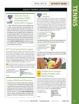 TENNIS
90
ADULT TENNIS
Course Day Time Place Fee Inst
Sessions
1 2 3
Course Day Time Place Fee Inst
Sessions
1 2 3
Morning Classes
Beginner
161666 161667 161668 Tu 10am–11:30am LLCP $113 Minako
Beginner/Advanced Beginner
162640 162641 162642 Su 10am–11am KCNP $75 Rick
161670 161671 161672 M 9am–10:30am LLCP $113 Minako
162803 162804 162805 W 9am–10am CBBCP $75 Ruben
161674 161675 161676 Th 9am–10:30am LLCP $113 Minako
162726 162728 162727 F 9am–10am CGNP $75 Rommel
162735 162734 162738 F 10am–11:30am CGNP $113 Rommel
161630 161624 161625 F 10:30am-11:30am TRCP $75 Ross
Beginner/Advanced Beginner Workout
162558 162559 162560 W 6am–7am CBBCP $75 Nic
Advanced Beginner/Intermediate
161632 161621 161622 Su 8:30am–10am TRCP $113 Ross
161678 161679 161680 M 10:30am–12pm LLCP $113 Minako
161682 161683 161684 Th 10:30am–12pm LLCP $113 Minako
Advanced Beginner/Intermediate Workout
162806 162807 162808 Th 9am–10:30am CBBCP $113 Ruben
Doubles Strategy
162111 162112 162113 W 9:30am–11:30am HCP $150 Chris
Intermediate
161631 161627 161628 Su 9am–10:30am TRCP $113 Ross
Intermediate/Advanced Workout
162809 162810 162811 Tu 9am–10:30am CBBCP $113 Ruben
161686 161687 161688 Sa 10am–11:30am LLCP $113 Minako
Evening Classes
Beginner
161690 161691 161692 Tu 6pm–7:30pm LLCP $113 Minako
162381 162382 162383 W 6:30pm–8pm NCP $113 Jonathan
Beginner/Advanced Beginner
162310 162311 162312 Su 5:30pm-6:30pm DCP $75 Jimmy
162812 162813 162814 M 6:30pm-7:30pm CBBCP $75 Ruben
162064 162065 162066 M 7:30pm–9pm CCP $113 Alex
162632 162633 162634 Tu 6pm–7:30pm KCNP $113 Rick
161694 161695 161696 Th 6pm–7:30pm LLCP $113 Minako
162067 162068 162069 F 7:30pm–9pm CCP $113 Alex
164158 164159 164160 Th 6–7:30pm SGTNP $113 Tin
Advanced Beginner/Intermediate
162313 162314 162315 Su 6:30pm–7:30pm DCP $75 Jimmy
162562 162563 162564 Su 2pm–3pm CBBCP $75 Nic
162070 162071 162072 M 6pm–7:30pm CCP $113 Alex
162636 162637 162638 Tu 7:30pm–9pm KCNP $113 Rick
164149 164150 164151 M 6–7:30pm SGTNP $113 Tin
164161 164162 164163 F 6–7:30pm SGTNP $113 Tin
Advanced Beginner/Intermediate Workout
162316 162317 162318 Tu 6pm–7pm DCP $75 Jimmy
162815 162816 162817 Tu 6:30pm–8pm CBBCP $113 Ruben
162730 162731 162732 Th 7:30pm–9pm RCNP $113 Rommel
Intermediate Workout
162818 162819 162820 Th 6:30pm–8pm CBBCP $113 Ruben
Intermediate/Advanced
162568 162569 162573 Tu 6:30pm–8pm SCNP $113 Nic
161698 161699 161700 W 6:30pm–8pm LLCP $113 Minako
162073 162074 162075 F 6pm–7:30pm CCP $113 Alex
164152 164153 164154 Tu 6–7:30pm SGTNP $113 Tin
164155 164156 164157 W 6–7:30pm SGTNP $113 Tin
Intermediate/Advanced Workout
162821 162822 162823 W 6:30pm–8pm CBBCP $113 Ruben
162384 162385 162386 Tu 7pm–8:30pm NCP $113 Jonathan
Inside Irvine Winter 2015-16 For More Information: 949-724-6610 | irvinequickreg.org
Winter 2015-16AC T I V I T Y G U I D E
Lesson Withdrawal Procedure
Requests to withdrawal from a tennis lesson must be
received one week prior to the first lesson. Withdrawal
requests meeting the guideline will be processed less a $5
withdrawalprocessingfee.Refundswillincuranadditional
$5refundingfeeforatotalof$10infees.Call949-724-6617
or email tennis@cityofirvine.org with your request. Full
refunds/credits are available when courses are cancelled or
changed by the City or Instructor.
 