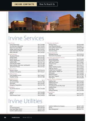 REGISTRATION
95
Register online at irvinequickreg.org or use this form for fax, email, mail-in or walk-in registration.
PROGRAM REGISTRATION APPLICATION
For More Information: 949-724-6610 | irvinequickreg.org Winter 2015-16 Inside Irvine
AC T I V I T Y G U I D EWinter 2015-16
Payee/Adult Information Please print all information
Adult Last Name Adult First Name Birthdate Gender
M F
Address City ZIP
Home Phone Alternative Phone Work Email for future notification
( ) ( ) Cell
Other Household Members Including spouse, children, etc.
Last Name First Name Birthdate Gender Phone Work
M F ( ) Cell
Work
M F ( ) Cell
Work
M F ( ) Cell
Membership (Not required)
50+ Gold Card (Adults 50+): $10 IFAC Membership: $40 Individual $60 Household $25 Senior (Ages 62+)/Student
Participant and Course Information Attach additional sheets if needed
Participant’s Name Course # and Title Start Date Alternative Course # Fee
Non-Resident Fee: ($5 x number of courses priced $11-$74) = $ _________
Non-Resident Fee: ($10 x number of courses priced $75+) = $ _________
Grand Total: (Please make checks payable to City of Irvine) = $ _________
Waiver Read and sign waiver. Registration will not be processed unless the waiver is signed.
In consideration of accepting this registration and to the extent permitted by law, I hereby agree to release, indemnify, defend and hold harmless on behalf of myself (and any minor children
for whom I have the capacity to contract) the City of Irvine and its officers, clients, agents and employees from and against any and all liabilities, claims, penalties, losses, or expenses (including
attorneys’fees), of any kind or nature whatsoever, whether related to bodily injury, property damage or any other form of injury or loss to myself (and to any minor children for whom I have the
capacity to contract), caused by any negligent act or omission of the City of Irvine or its officers, clients, agents or employees, arising out of or in any way related to participation in the activity
for which I (and any minor children for whom I have the capacity to contract) am registering. I acknowledge that the activity to which this release applies can be dangerous, and as a result of
signing below, I am accepting those risks for myself and for any minor participants for whom I can contract.
I give permission to the City of Irvine to take photographs of me or my children while participating in this activity for use in future City publicity and understand that I will not receive any
compensation for such use.
I certify that I have read and understand this Waiver and Release X ____________________________________ Date _____ /_____ /_____
as it applies to myself and to any minors for whom I am signing. (Parent/Guardian must sign for participants under 18 years of age)
Payment Make check payable to City of Irvine. Cash is only accepted with walk-ins.
Check # ________________ Money from Account $ ________________ Cash $ ______________
Visa MasterCard Discover American Express
_______________ _______________ _______________ _______________ Security Code _____ Expiration Date ________ /________
NOTE: If the check amount is more than required, additional monies will be put on account
for future registrations; if the check is less than required, the application will not be processed.
Credit/monies not used within 18 months will be refunded less applicable processing fess. X ___________________________________
Delivery Methods
Signature
Automated: Online at irvinequickreg.org Fax: 949-724-6608
Walk-In: 1 Civic Center Plaza, 2nd Floor, Community Services Mail: CS-Reg, P.O. Box 19575, Irvine, CA 92623-9575
Email: quickreg@cityofirvine.org
Privacy Statement
TheCityofIrvinetakesyourprivacyseriously.ThisformasksyoutoprovidetheCitywithcertainpersonalinformation.SuchinformationisbeingrequestedandwillbeutilizedbytheCityforthespecific
and limited purpose of future City correspondence regarding the subject matter of this form. Pursuant to Measure S, an initiative ordinance passed by City voters in 2008, all information provided on
this form will be kept confidential. Unless you expressly indicate to us otherwise or unless compelled by a court order, it will not be shared with other agencies, businesses or individuals.
 