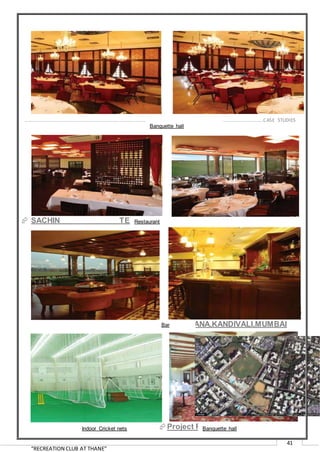 “RECREATION CLUB AT THANE”
41
 SACHIN TENDULKAR
GYMKHANA,KANDIVALI,MUMBAI
Project Facts
…………………………………………………………………………………………………………………………………………………………………………..CASE STUDIES
Banquette hall
Restaurant
Bar
Indoor Cricket nets Banquette hall
 