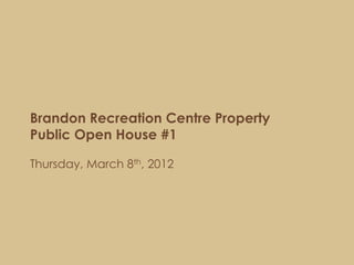 Brandon Recreation Centre Property
Public Open House #1

Thursday, March 8th, 2012
 