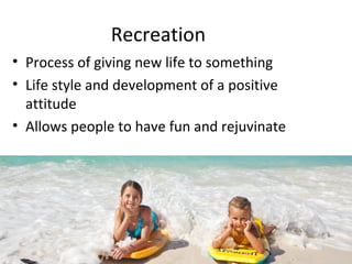 Recreation 
• Process of giving new life to something 
• Life style and development of a positive 
attitude 
• Allows peop...