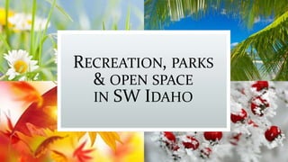RECREATION, PARKS
& OPEN SPACE
IN SW IDAHO
 
